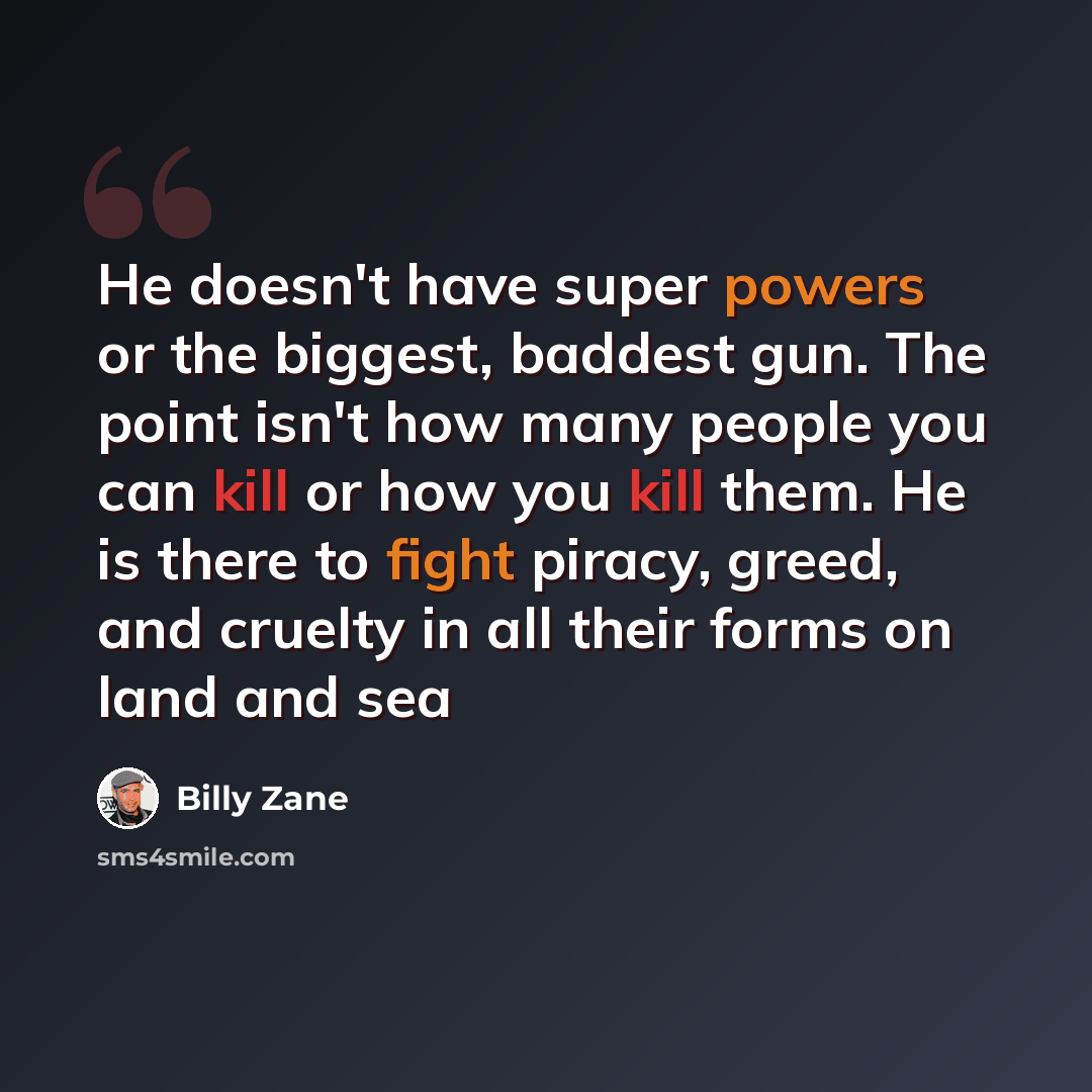 “He doesn't have super powers or the biggest, baddest gun. The point isn't how many people you can kill or how you kill them. He is there to fight piracy, greed, and cruelty in all their forms on land and sea” quote by Billy Zane