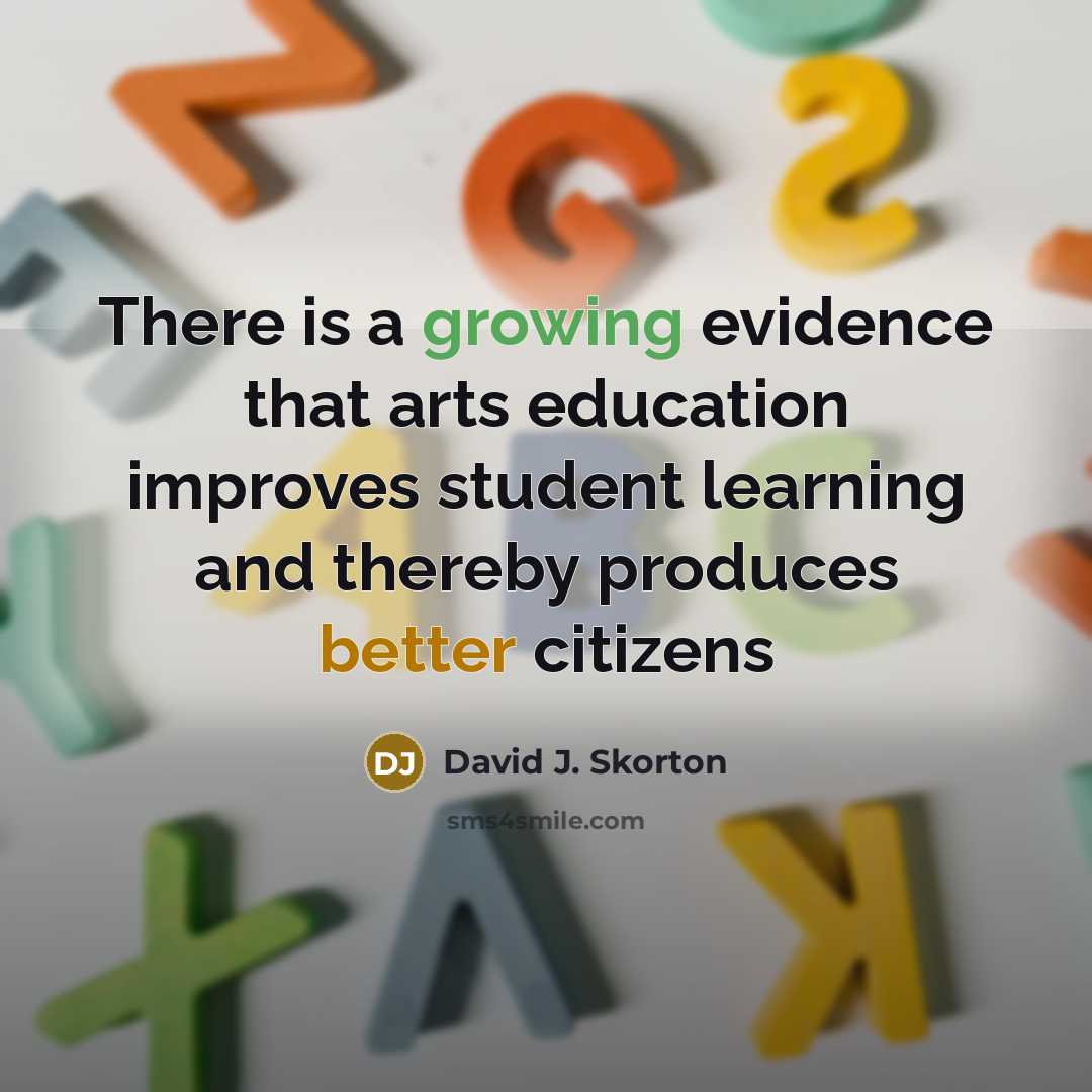 “There is a growing evidence that arts education improves student learning and thereby produces better citizens” quote by David J. Skorton
