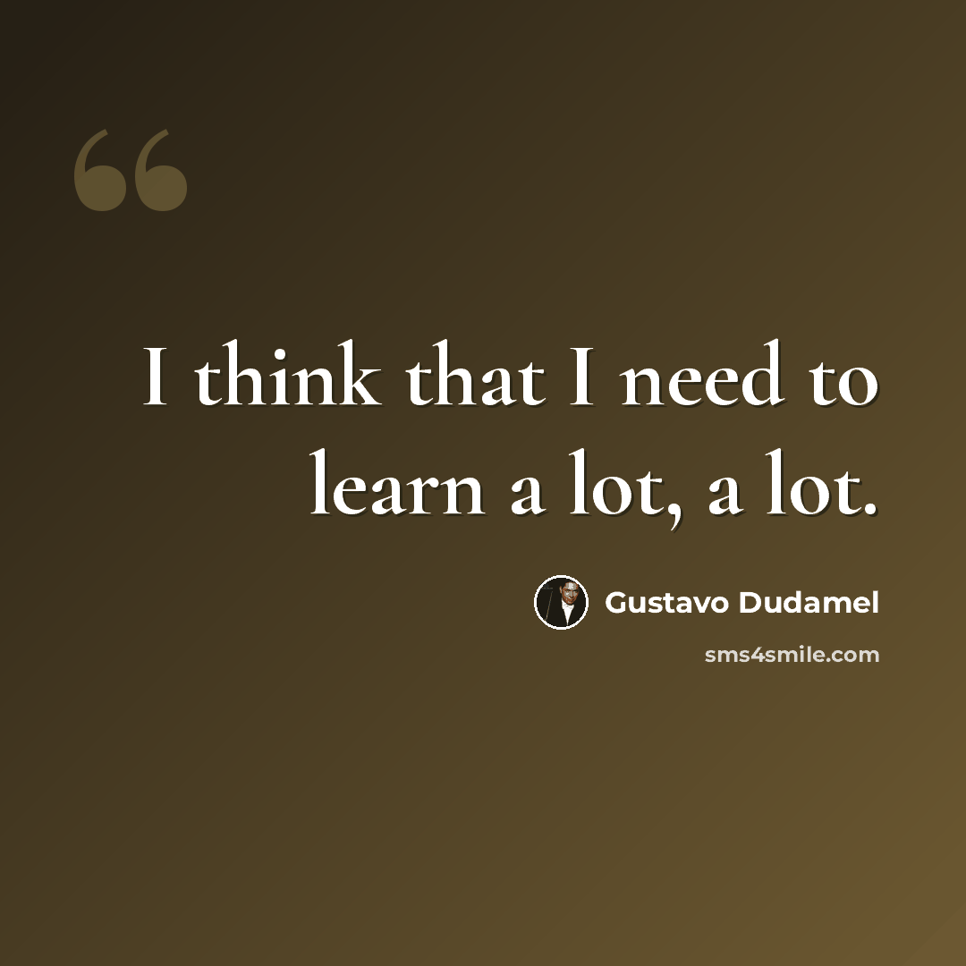 “I think that I need to learn a lot, a lot.” quote by Gustavo Dudamel