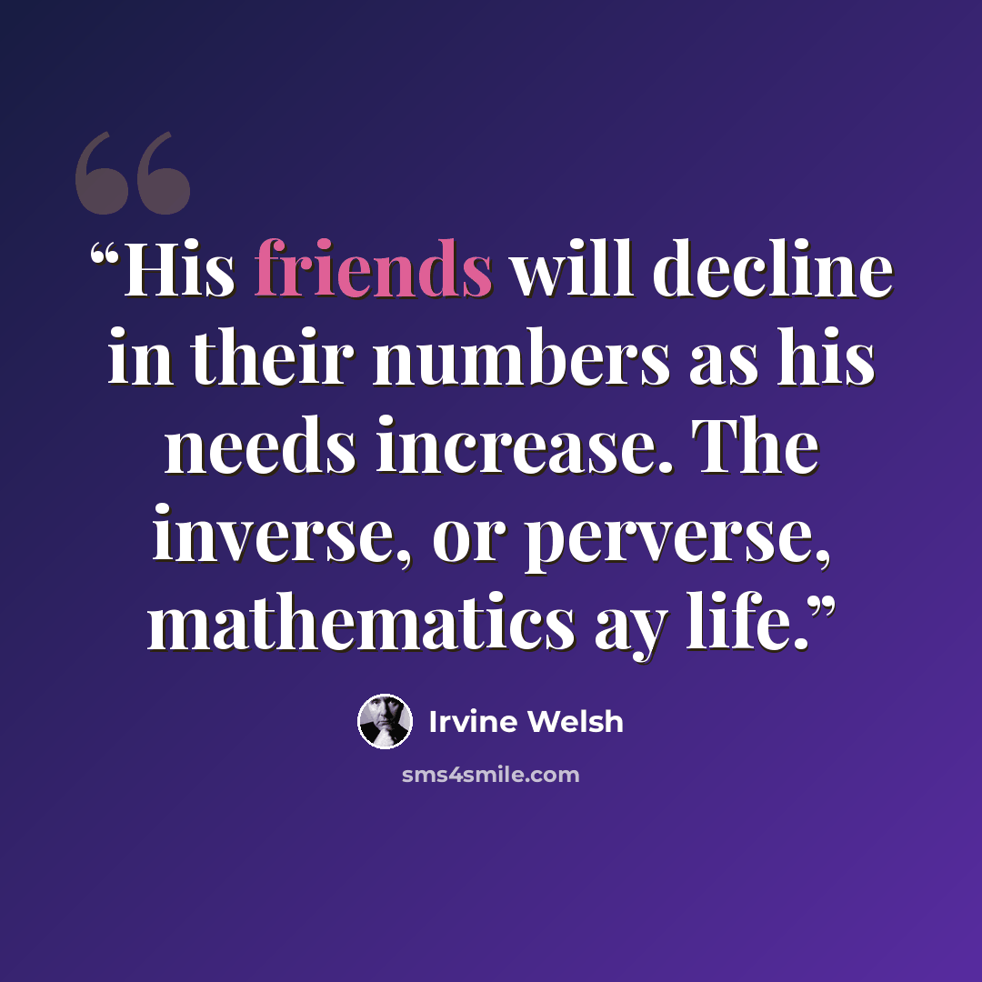 “His friends will decline in their numbers as his needs increase. The inverse, or perverse, mathematics ay life.” quote by Irvine Welsh