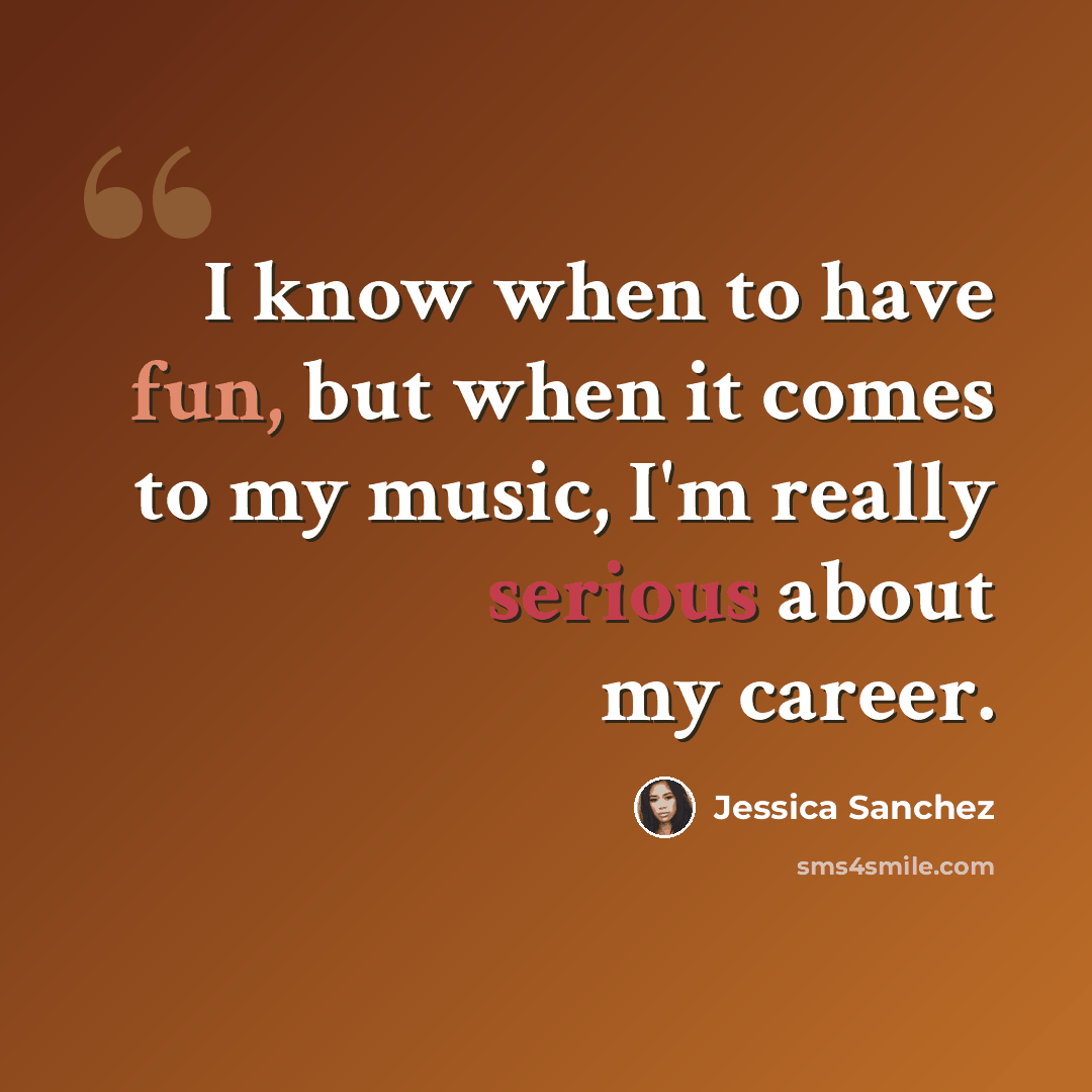 “I know when to have fun, but when it comes to my music, I'm really serious about my career.” quote by Jessica Sanchez