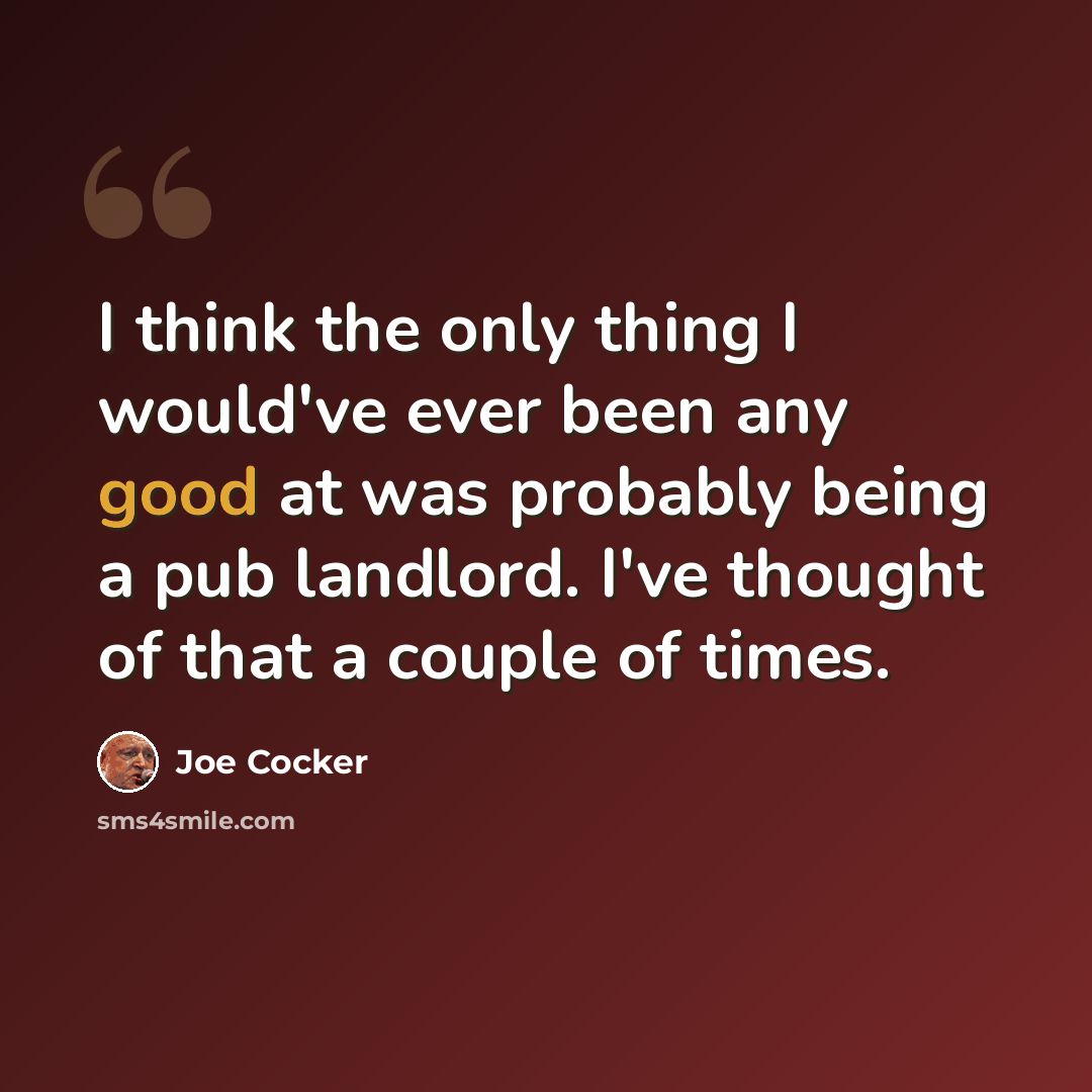“I think the only thing I would've ever been any good at was probably being a pub landlord. I've thought of that a couple of times.” quote by Joe Cocker