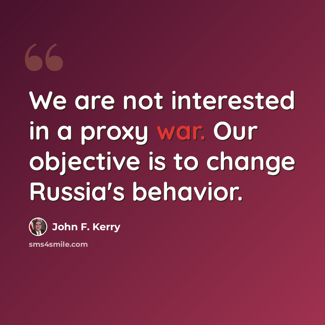 “We are not interested in a proxy war. Our objective is to change Russia's behavior.” quote by John F. Kerry