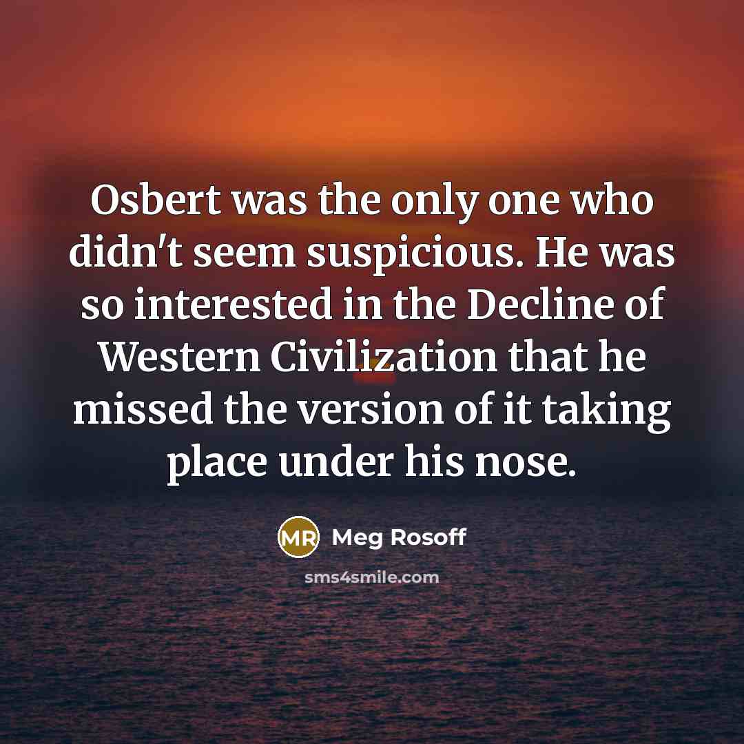 “Osbert was the only one who didn't seem suspicious. He was so interested in the Decline of Western Civilization that he missed the version of it taking place under his nose.” quote by Meg Rosoff