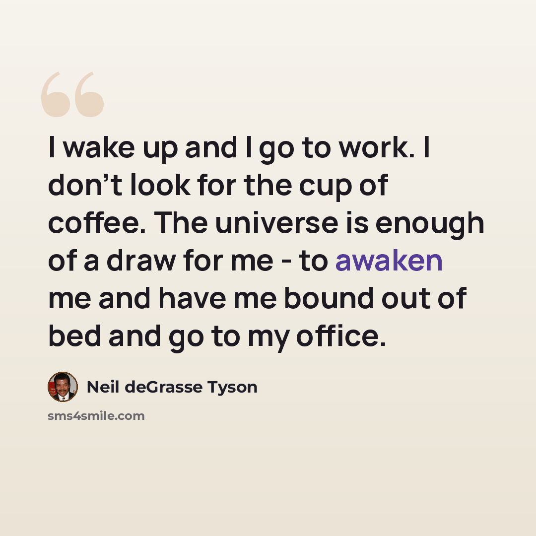 “I wake up and I go to work. I don't look for the cup of coffee. The universe is enough of a draw for me - to awaken me and have me bound out of bed and go to my office.” quote by Neil deGrasse Tyson