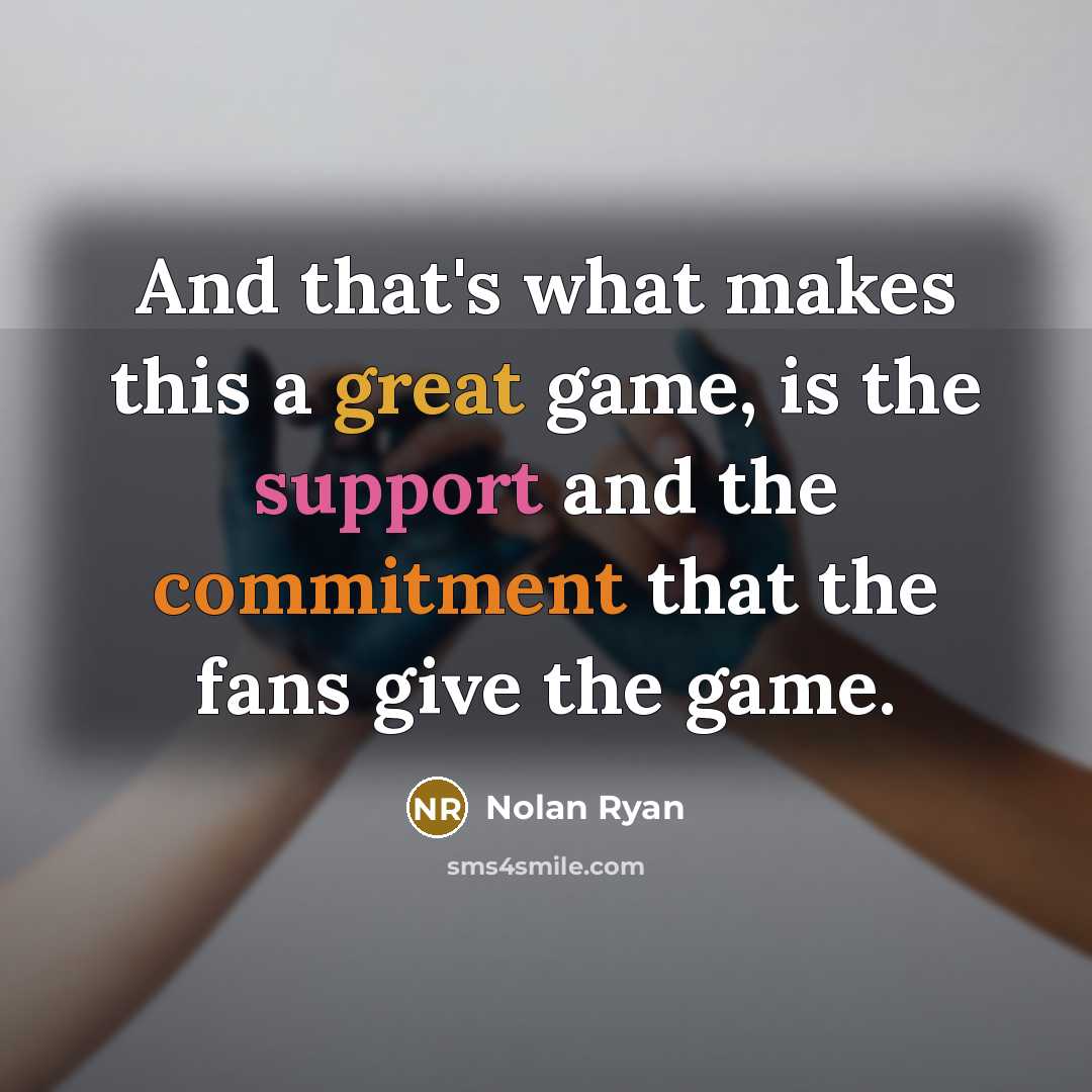 “And that's what makes this a great game, is the support and the commitment that the fans give the game.” quote by Nolan Ryan