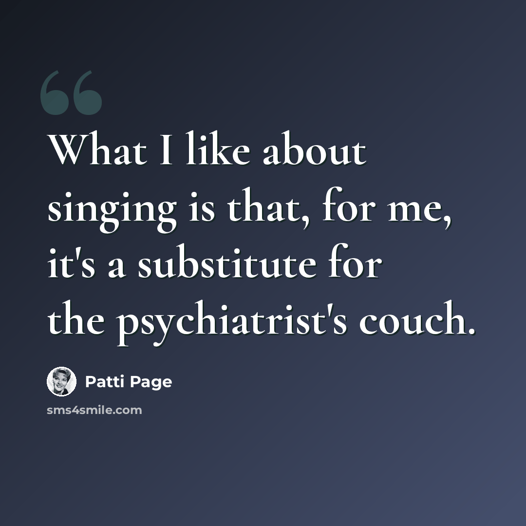 “What I like about singing is that, for me, it's a substitute for the psychiatrist's couch.” quote by Patti Page