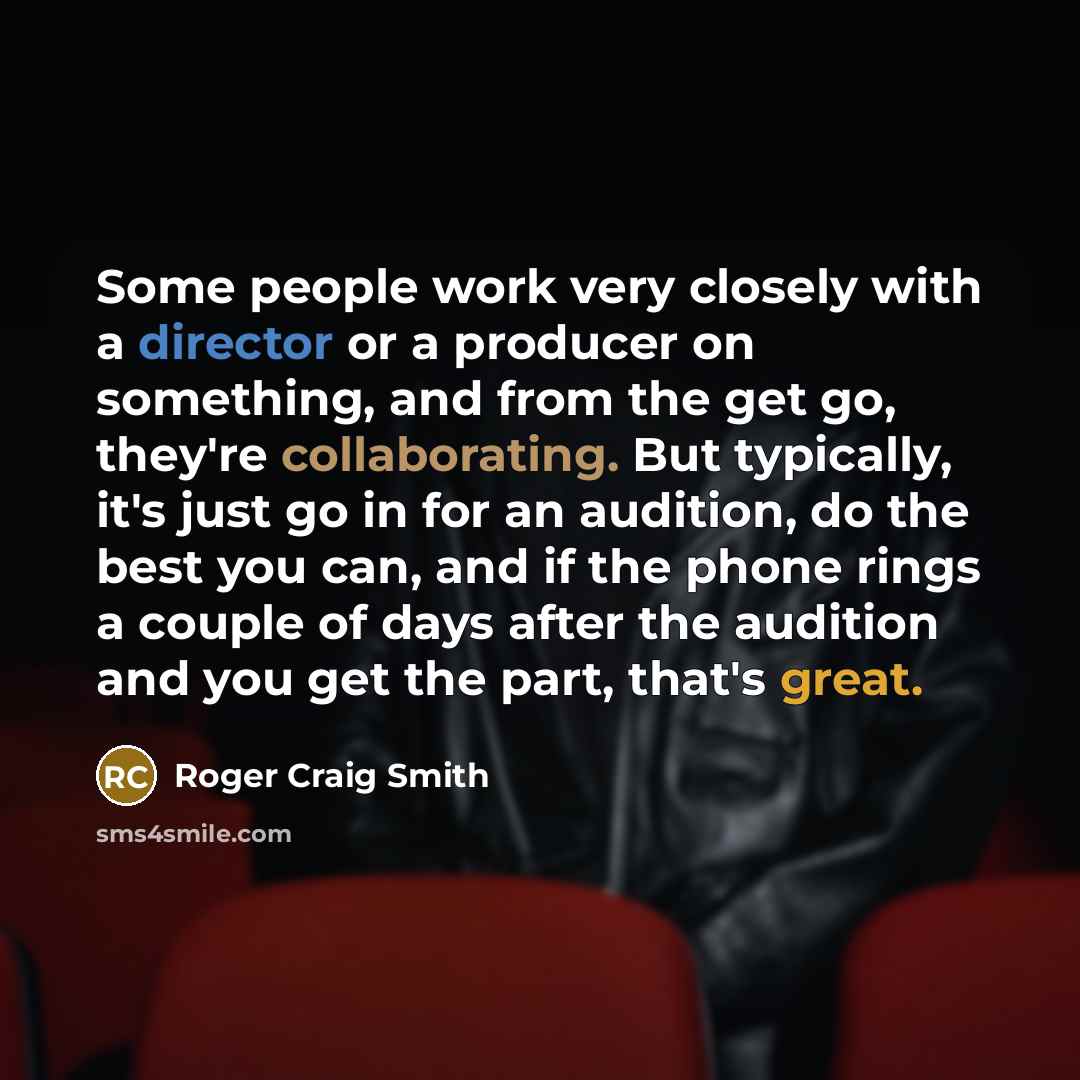 “Some people work very closely with a director or a producer on something, and from the get go, they're collaborating. But typically, it's just go in for an audition, do the best you can, and if the phone rings a couple of days after the audition and you get the part, that's great.” quote by Roger Craig Smith
