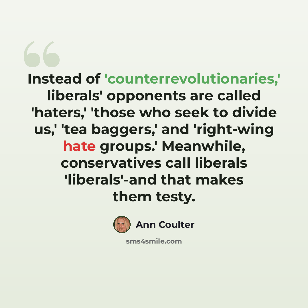 “Instead of 'counterrevolutionaries,' liberals' opponents are called 'haters,' 'those who seek to divide us,' 'tea baggers,' and 'right-wing hate groups.' Meanwhile, conservatives call liberals 'liberals'-and that makes them testy.” quote by Ann Coulter