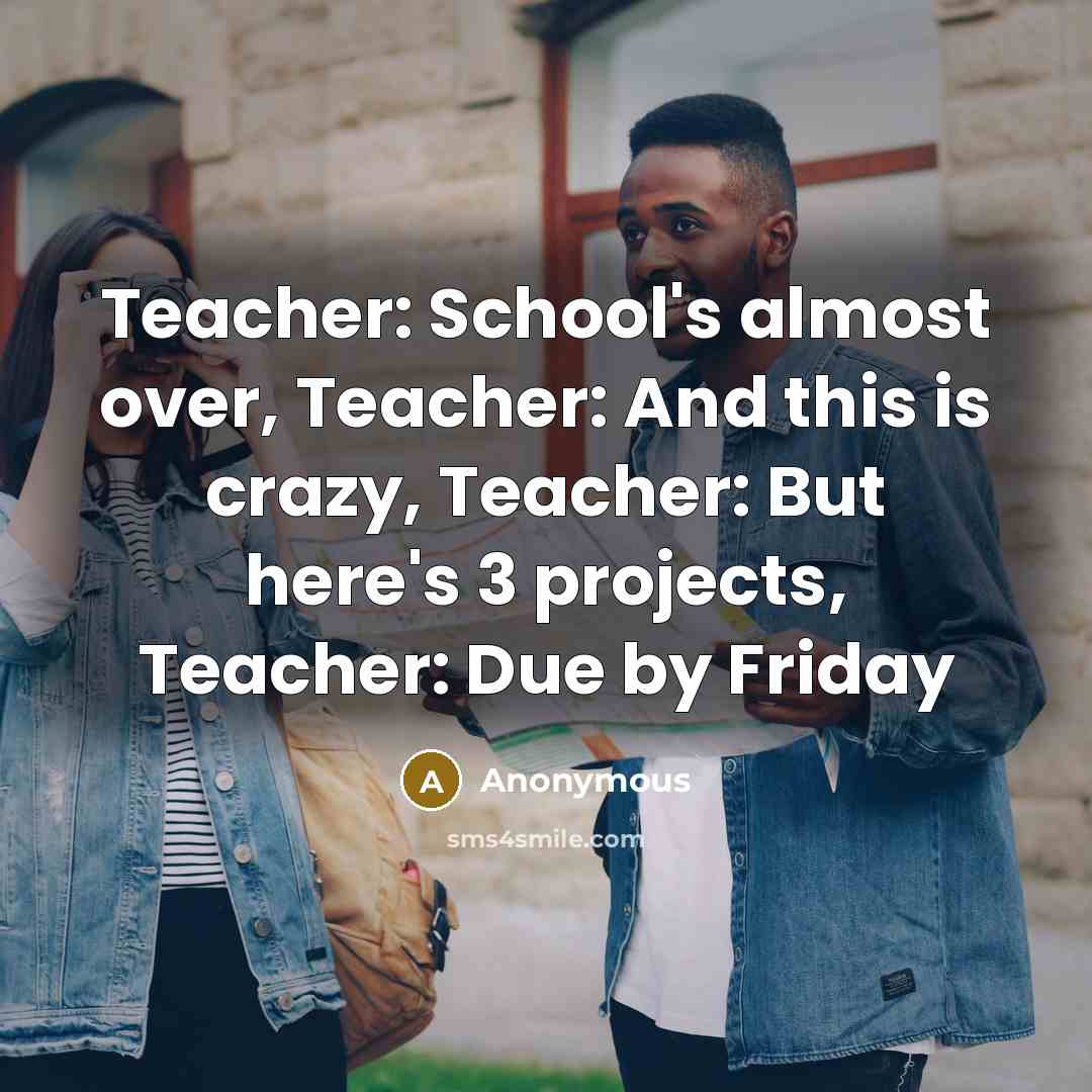 “Teacher: School's almost over, Teacher: And this is crazy, Teacher: But here's 3 projects, Teacher: Due by Friday” quote by Anonymous