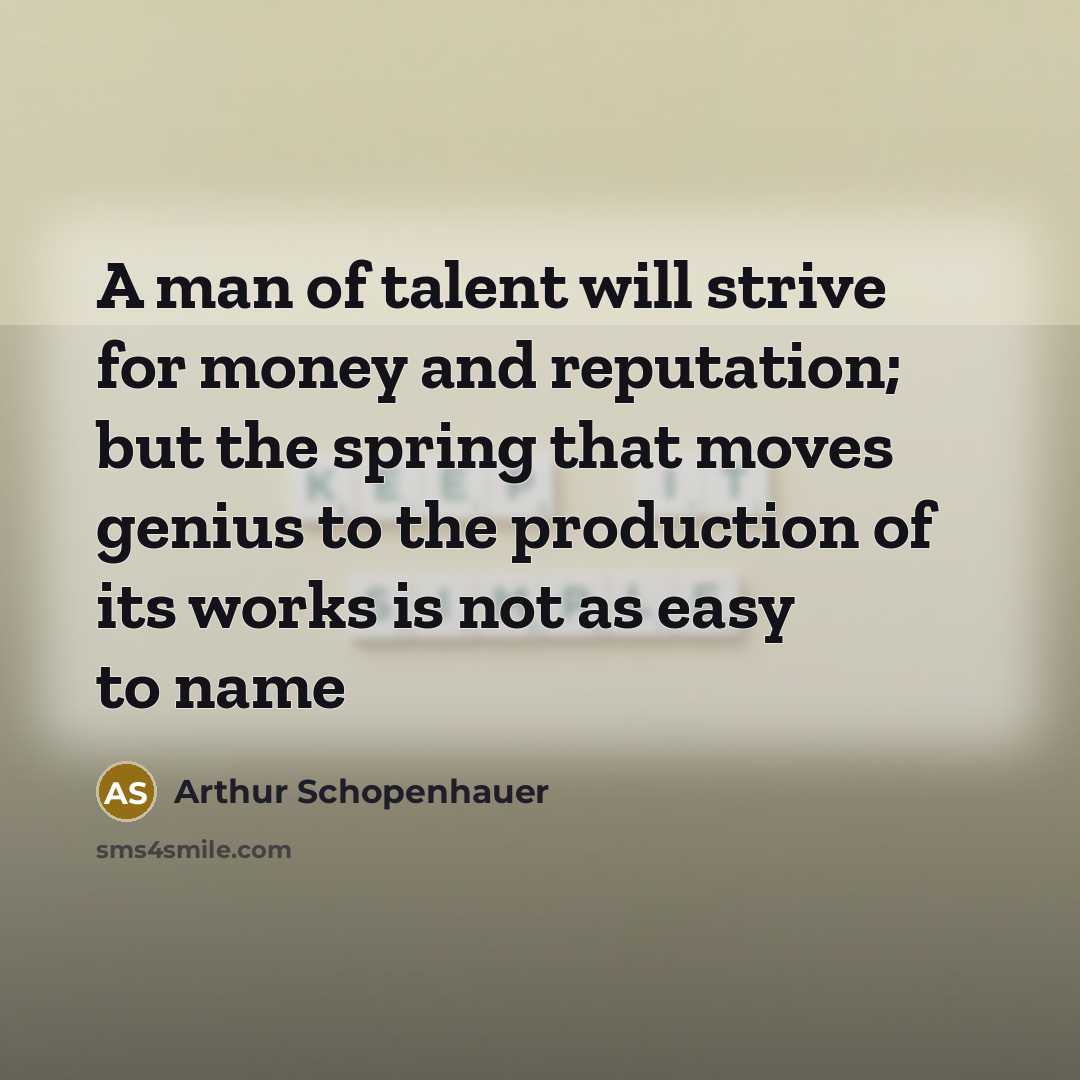 “A man of talent will strive for money and reputation; but the spring that moves genius to the production of its works is not as easy to name” quote by Arthur Schopenhauer