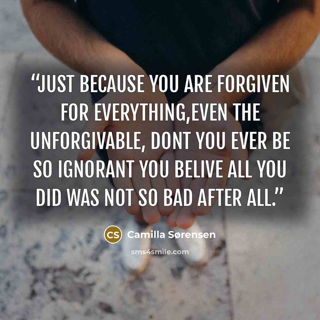 “Just because you are forgiven for everything,even the unforgivable, Dont you ever be so ignorant you belive all you did was not so bad after all.” quote by Camilla Sørensen