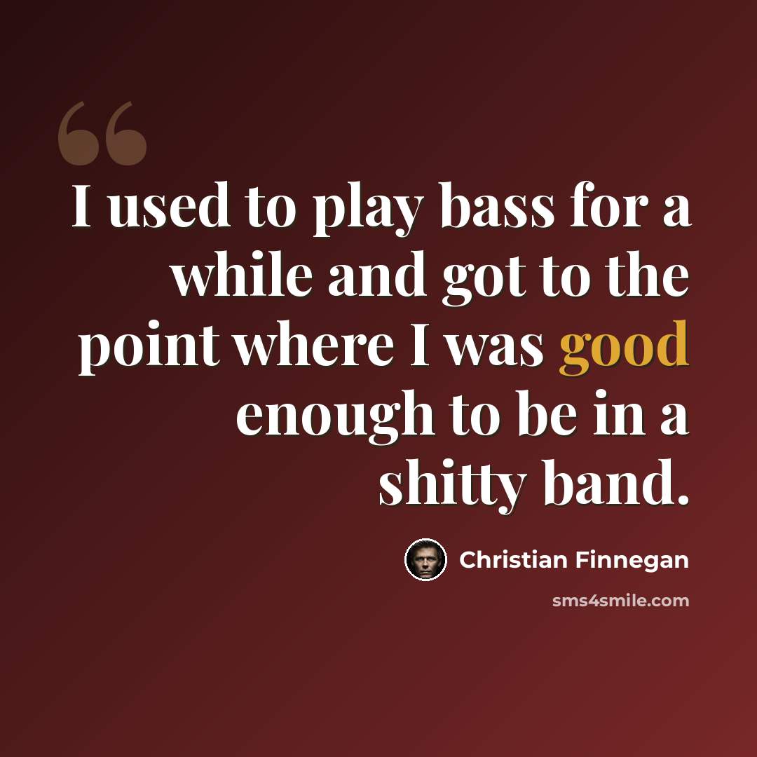“I used to play bass for a while and got to the point where I was good enough to be in a shitty band.” quote by Christian Finnegan