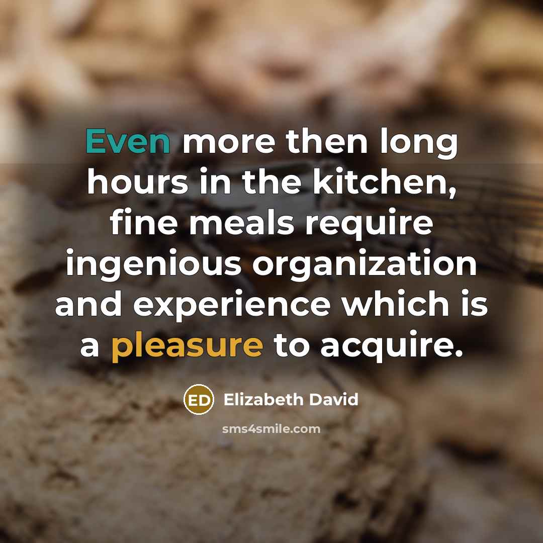 “Even more then long hours in the kitchen, fine meals require ingenious organization and experience which is a pleasure to acquire.” quote by Elizabeth David
