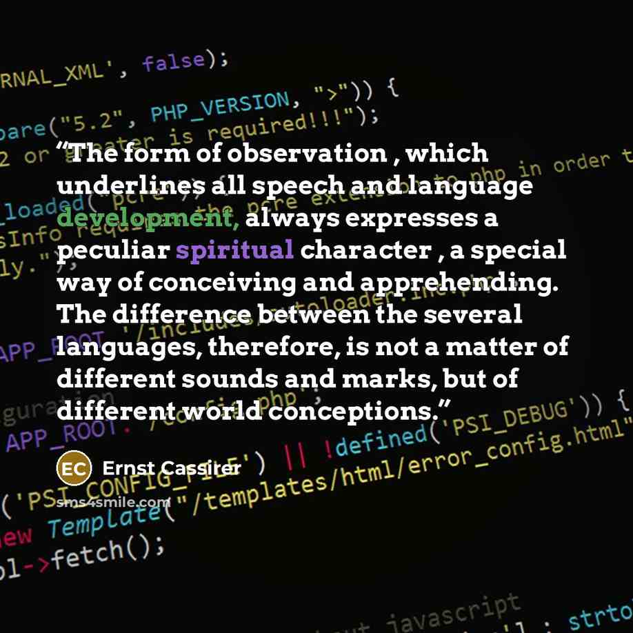 “The form of observation , which underlines all speech and language development, always expresses a peculiar spiritual character , a special way of conceiving and apprehending. The difference between the several languages, therefore, is not a matter of different sounds and marks, but of different…” quote by Ernst Cassirer