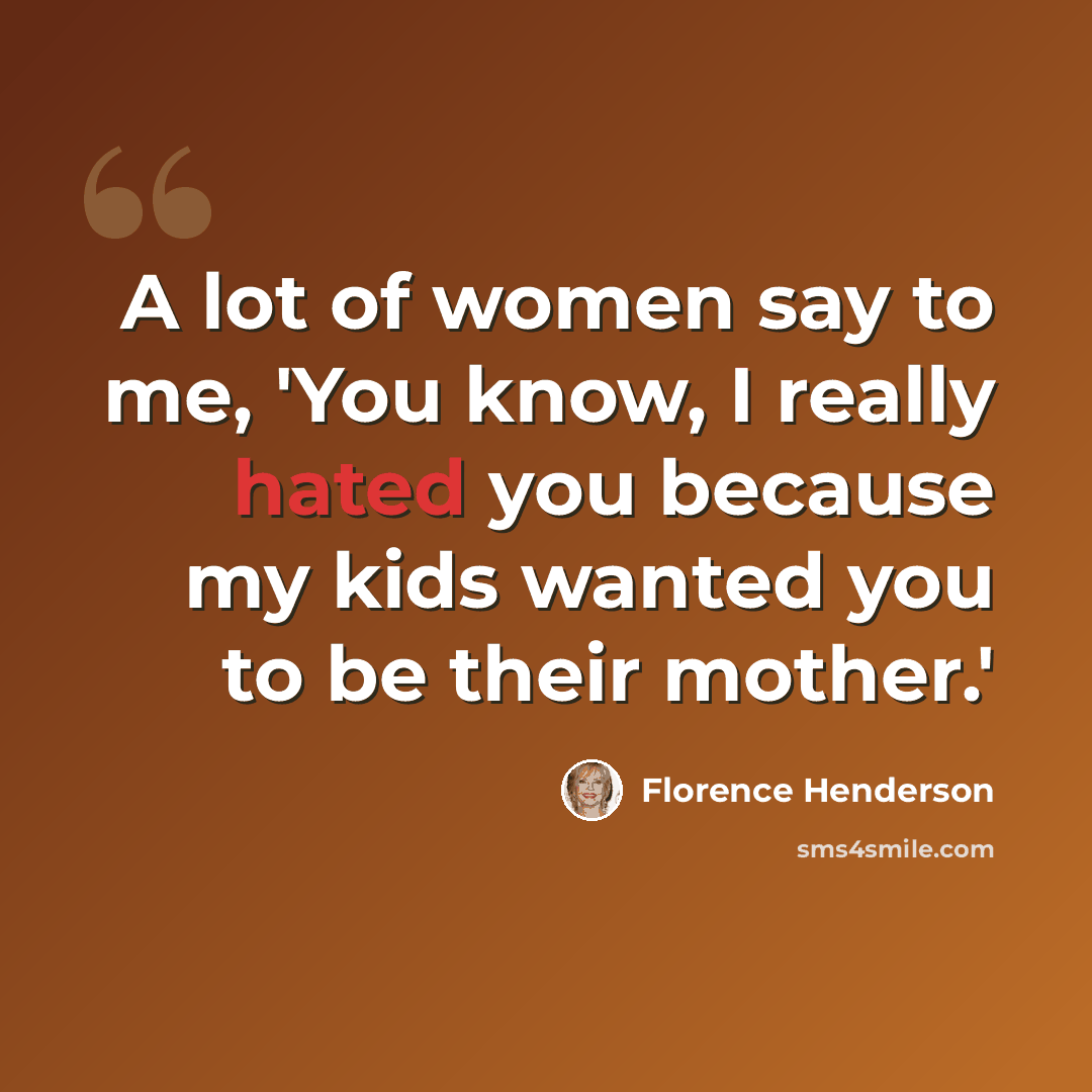 “A lot of women say to me, 'You know, I really hated you because my kids wanted you to be their mother.'” quote by Florence Henderson