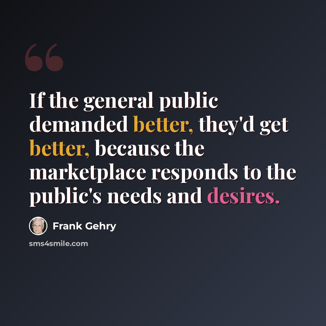 “If the general public demanded better, they'd get better, because the market­place responds to the public's needs and desires.” quote by Frank Gehry