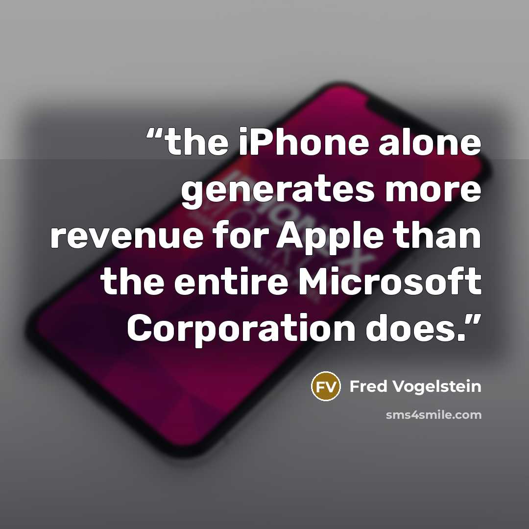 “the iPhone alone generates more revenue for Apple than the entire Microsoft Corporation does.” quote by Fred Vogelstein