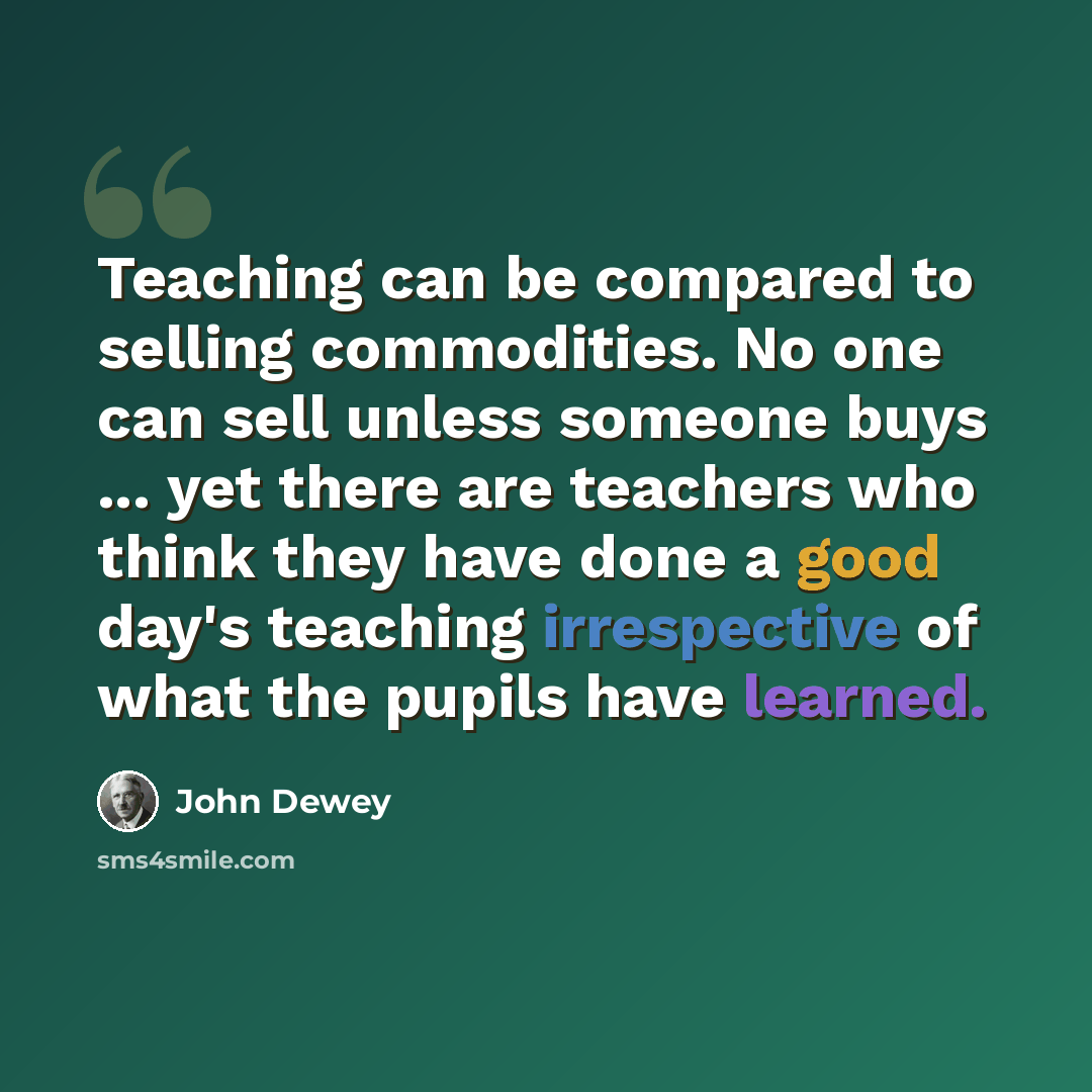 “Teaching can be compared to selling commodities. No one can sell unless someone buys ... yet there are teachers who think they have done a good day's teaching irrespective of what the pupils have learned.” quote by John Dewey