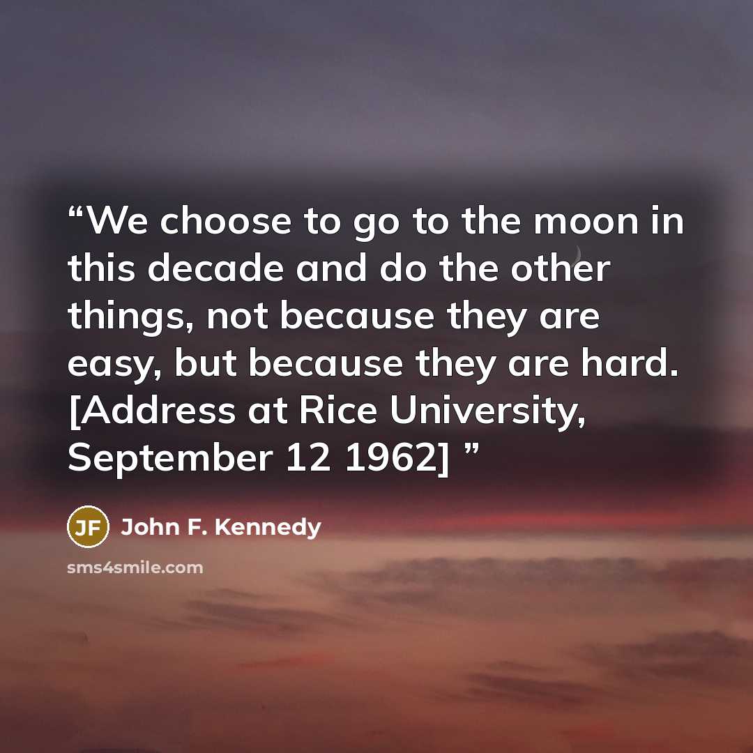“We choose to go to the moon in this decade and do the other things, not because they are easy, but because they are hard. [Address at Rice University, September 12 1962]” quote by John F. Kennedy