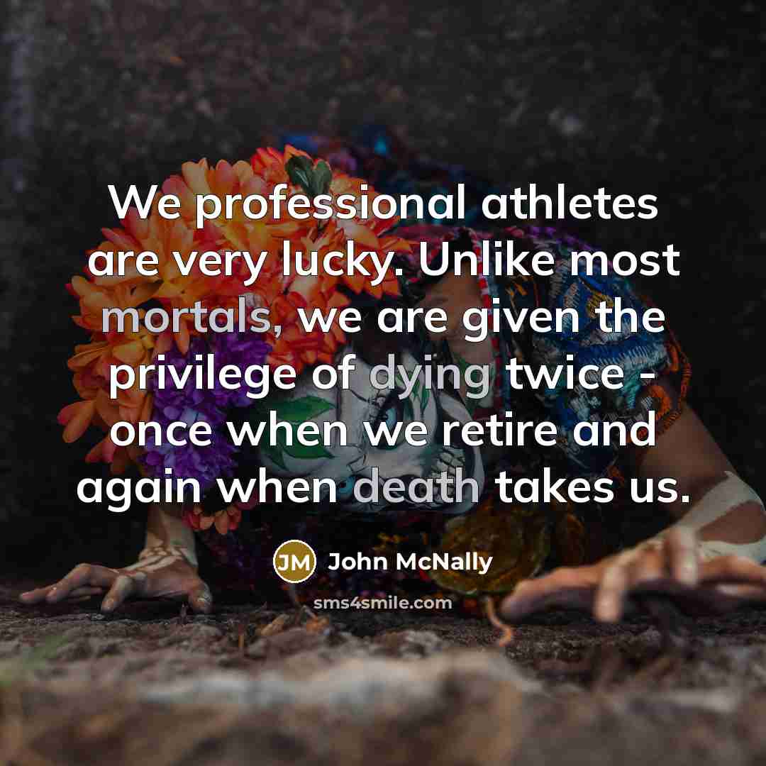 “We professional athletes are very lucky. Unlike most mortals, we are given the privilege of dying twice - once when we retire and again when death takes us.” quote by John McNally