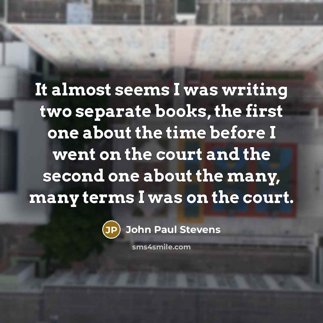 “It almost seems I was writing two separate books, the first one about the time before I went on the court and the second one about the many, many terms I was on the court.” quote by John Paul Stevens
