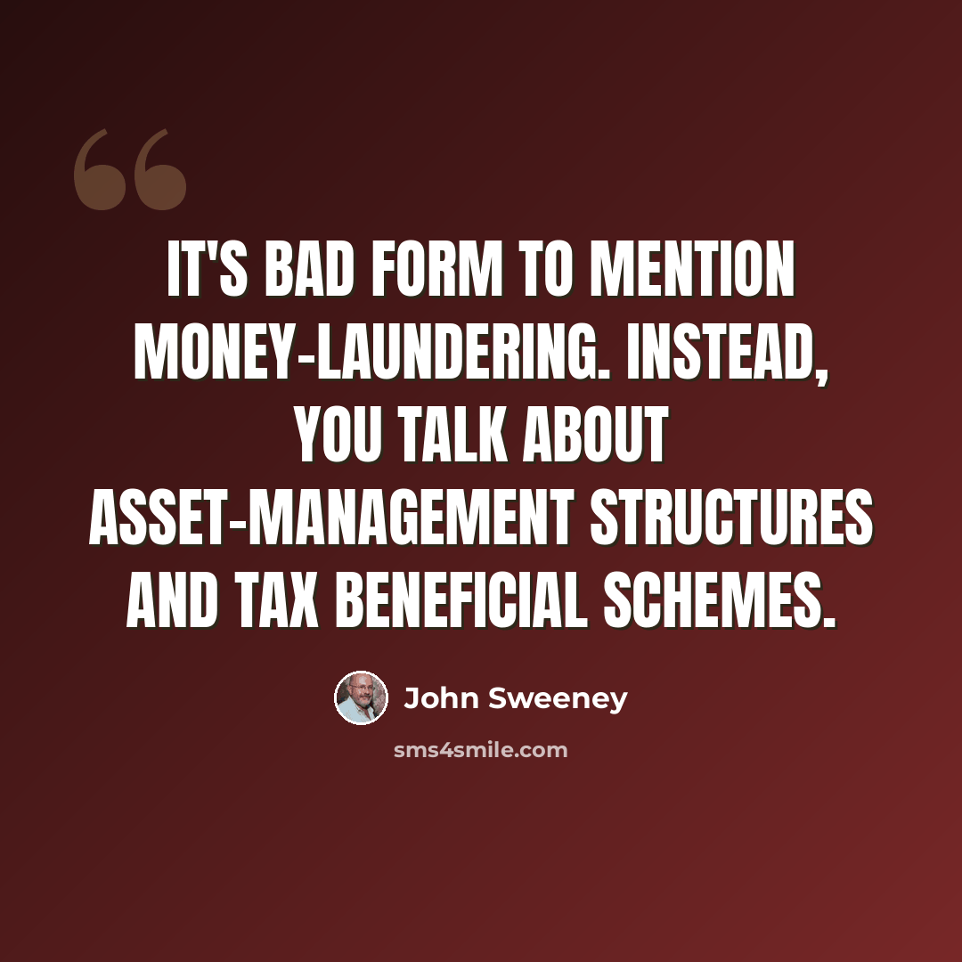 “It's bad form to mention money-laundering. Instead, you talk about asset-management structures and tax beneficial schemes.” quote by John Sweeney