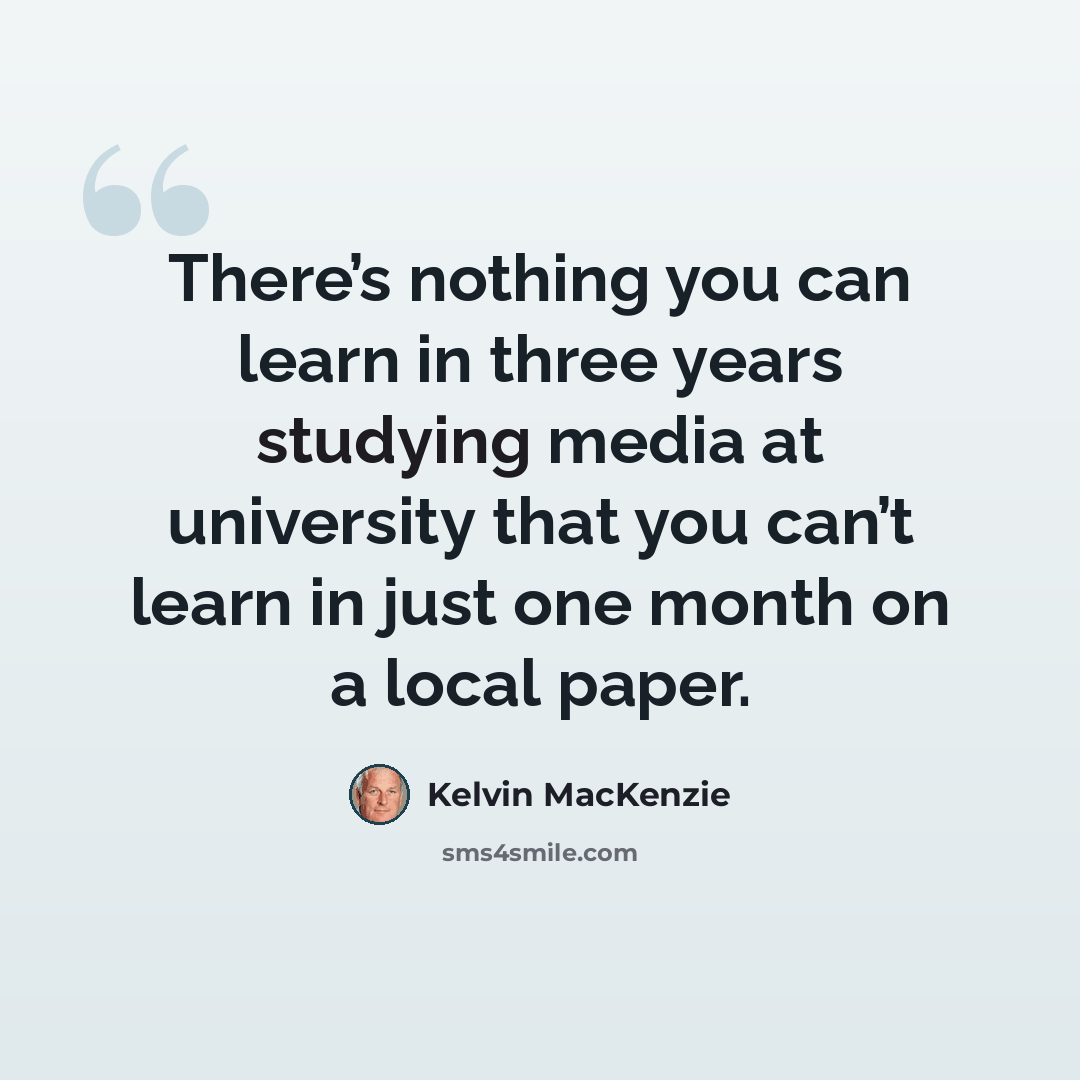 “There’s nothing you can learn in three years studying media at university that you can’t learn in just one month on a local paper.” quote by Kelvin MacKenzie