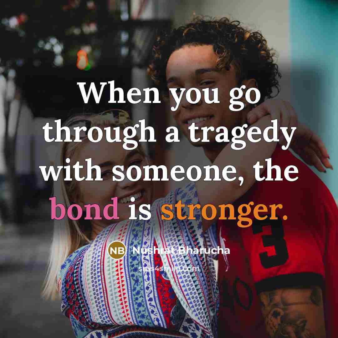 “When you go through a tragedy with someone, the bond is stronger.” quote by Nushrat Bharucha