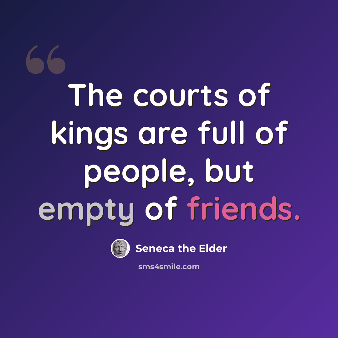 “The courts of kings are full of people, but empty of friends.” quote by Seneca the Elder