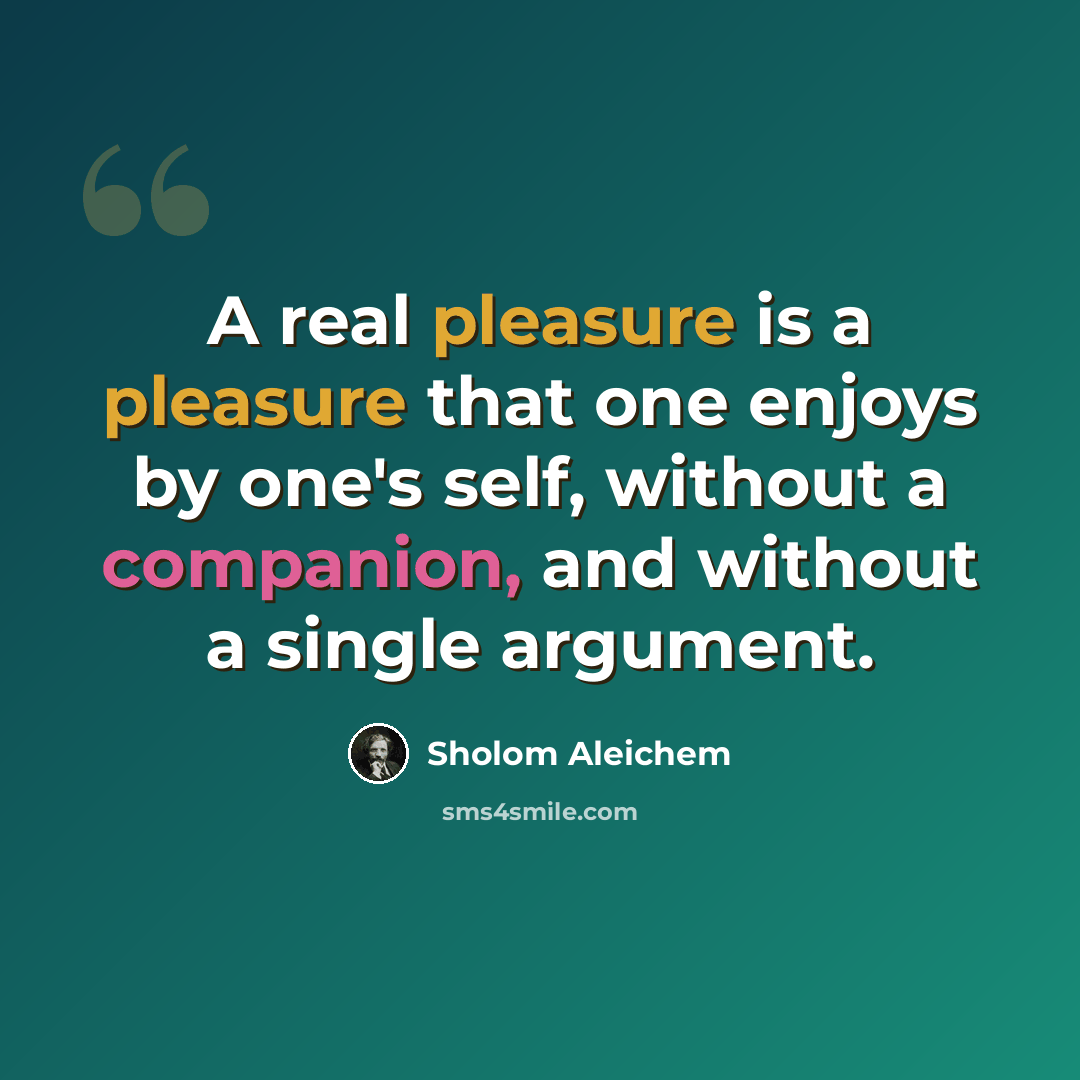 “A real pleasure is a pleasure that one enjoys by one's self, without a companion, and without a single argument.” quote by Sholom Aleichem