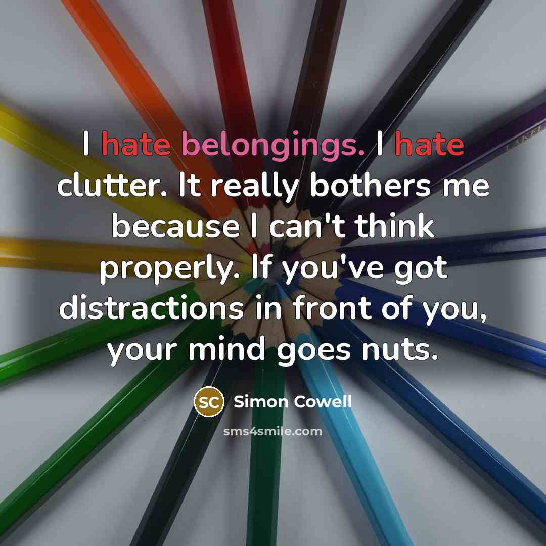 “I hate belongings. I hate clutter. It really bothers me because I can't think properly. If you've got distractions in front of you, your mind goes nuts.” quote by Simon Cowell