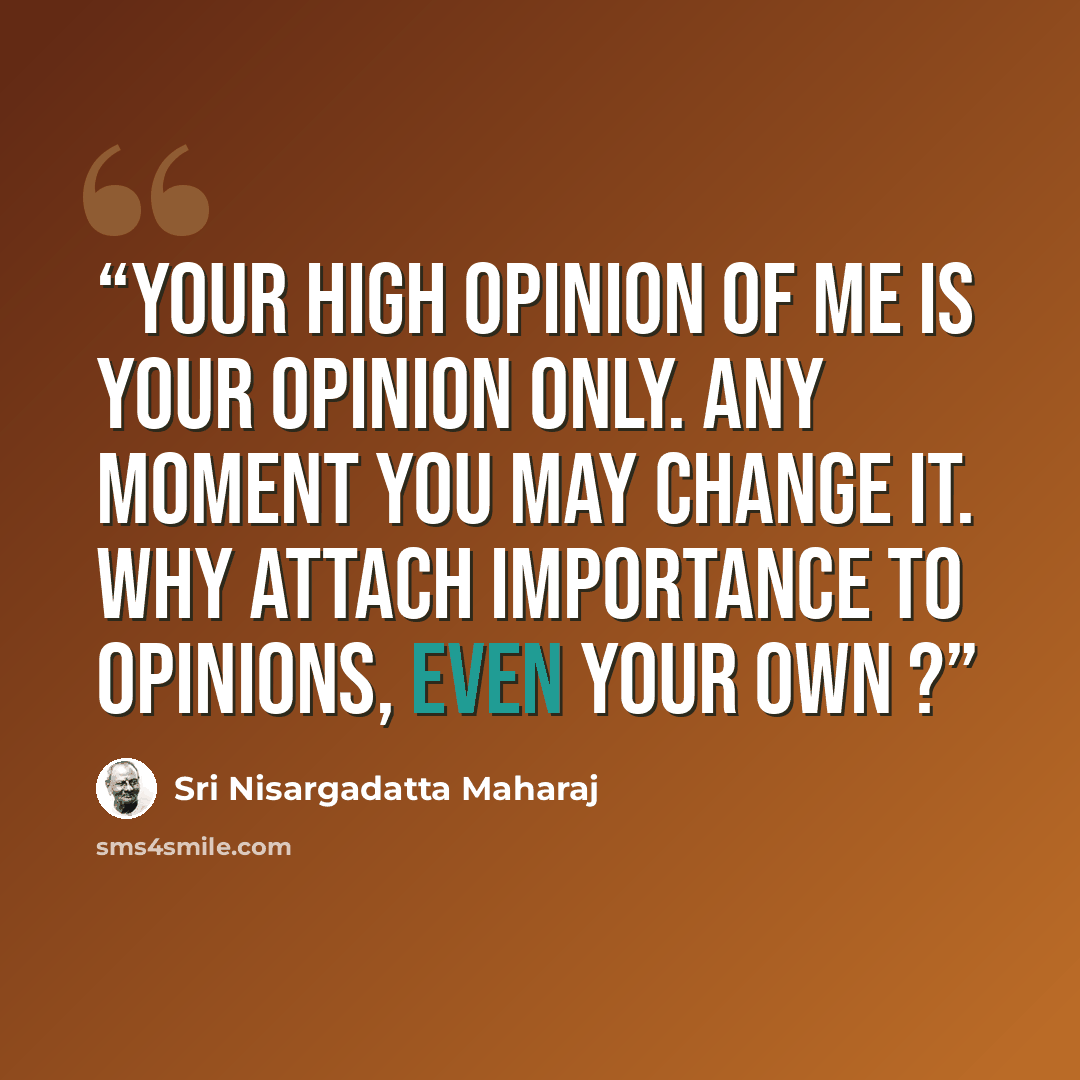 “Your High opinion of me is your opinion only. Any moment you may change it. Why attach importance to opinions, even your own ?” quote by Sri Nisargadatta Maharaj