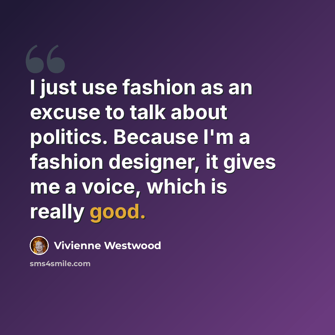“I just use fashion as an excuse to talk about politics. Because I'm a fashion designer, it gives me a voice, which is really good.” quote by Vivienne Westwood