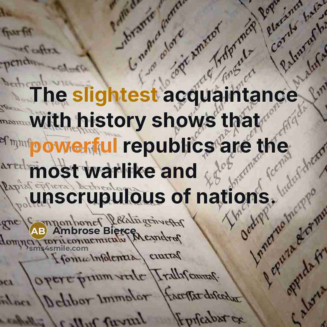 “The slightest acquaintance with history shows that powerful republics are the most warlike and unscrupulous of nations.” quote by Ambrose Bierce