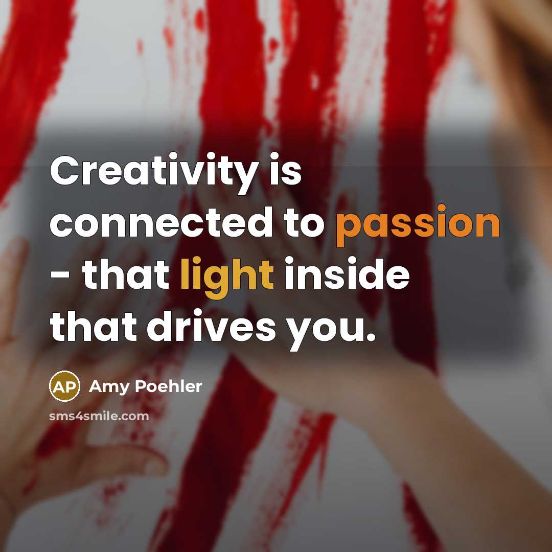 “Creativity is connected to passion - that light inside that drives you.” quote by Amy Poehler