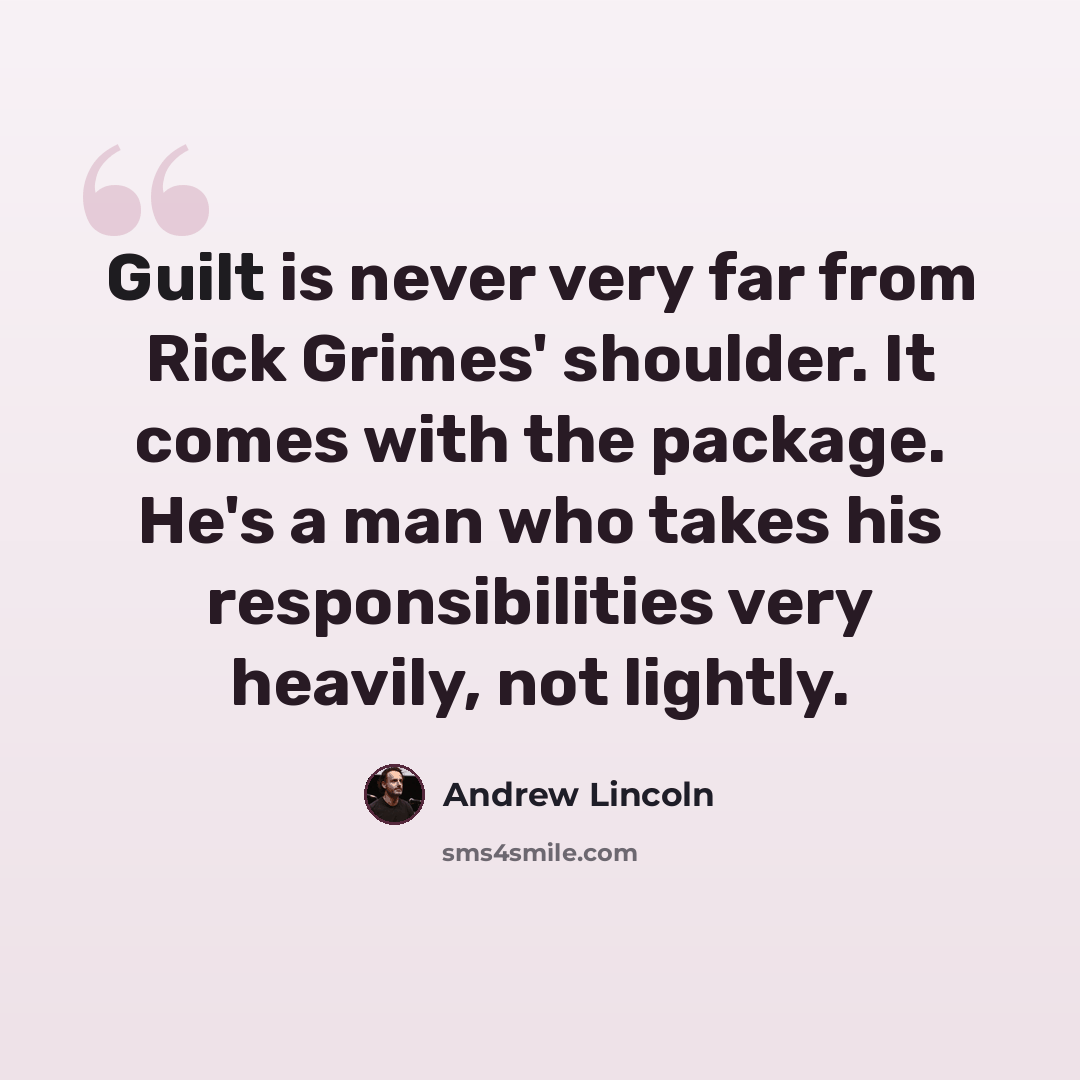 “Guilt is never very far from Rick Grimes' shoulder. It comes with the package. He's a man who takes his responsibilities very heavily, not lightly.” quote by Andrew Lincoln