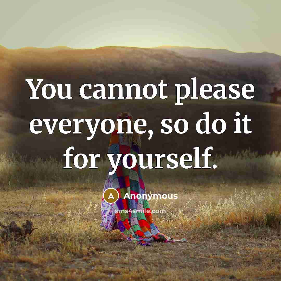 “You cannot please everyone, so do it for yourself.” quote by Anonymous