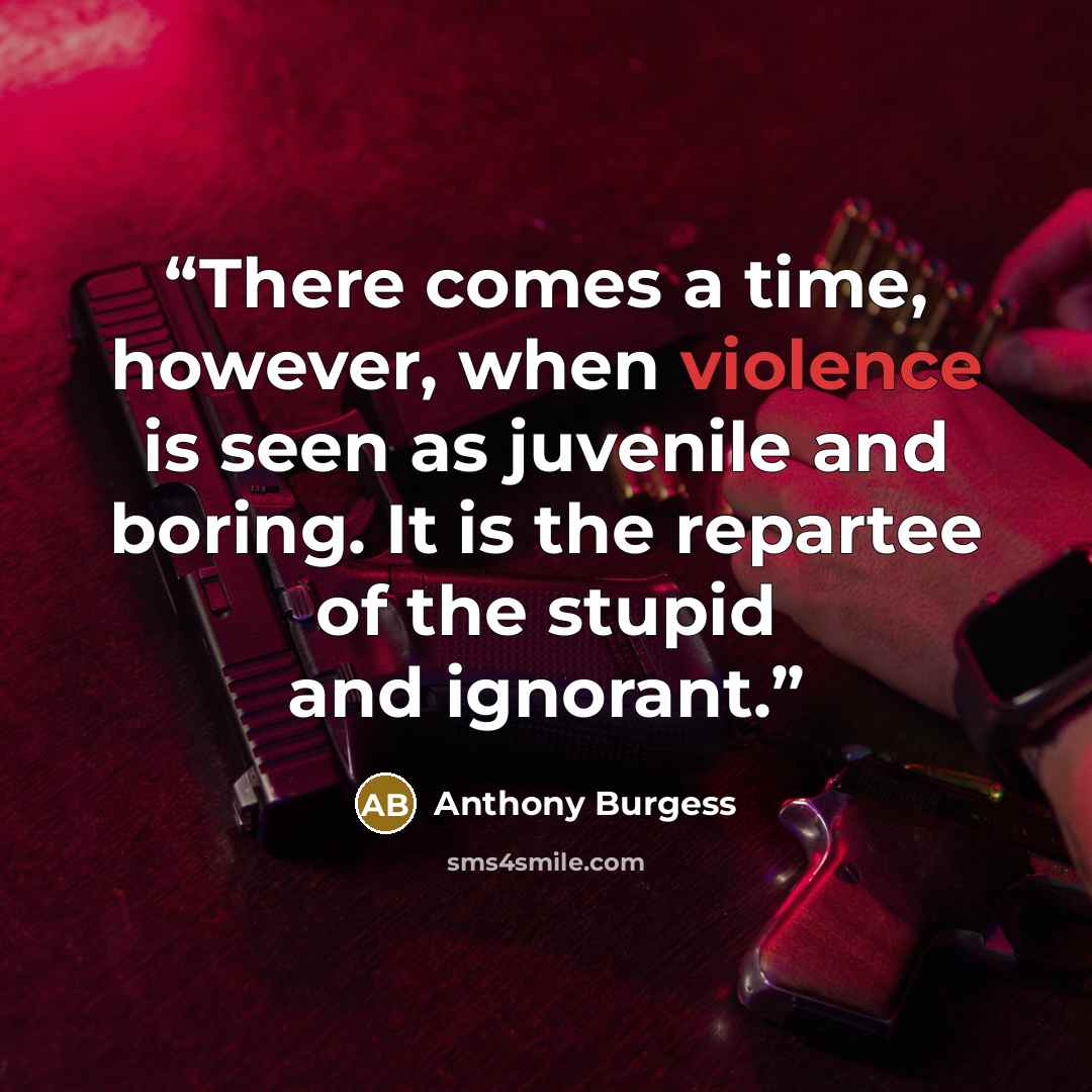 “There comes a time, however, when violence is seen as juvenile and boring. It is the repartee of the stupid and ignorant.” quote by Anthony Burgess