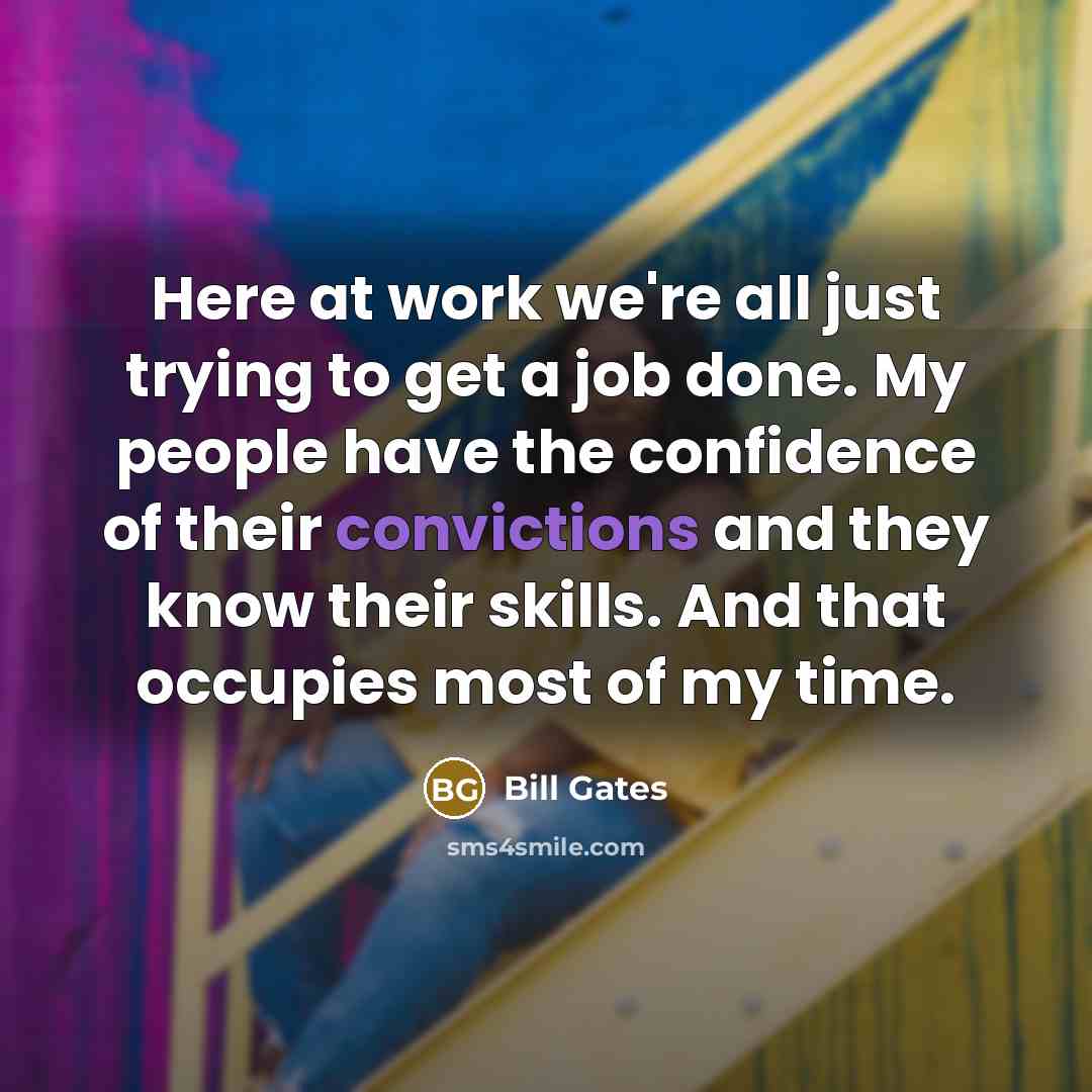 “Here at work we're all just trying to get a job done. My people have the confidence of their convictions and they know their skills. And that occupies most of my time.” quote by Bill Gates