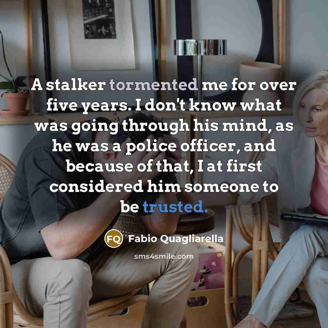 “A stalker tormented me for over five years. I don't know what was going through his mind, as he was a police officer, and because of that, I at first considered him someone to be trusted.” quote by Fabio Quagliarella