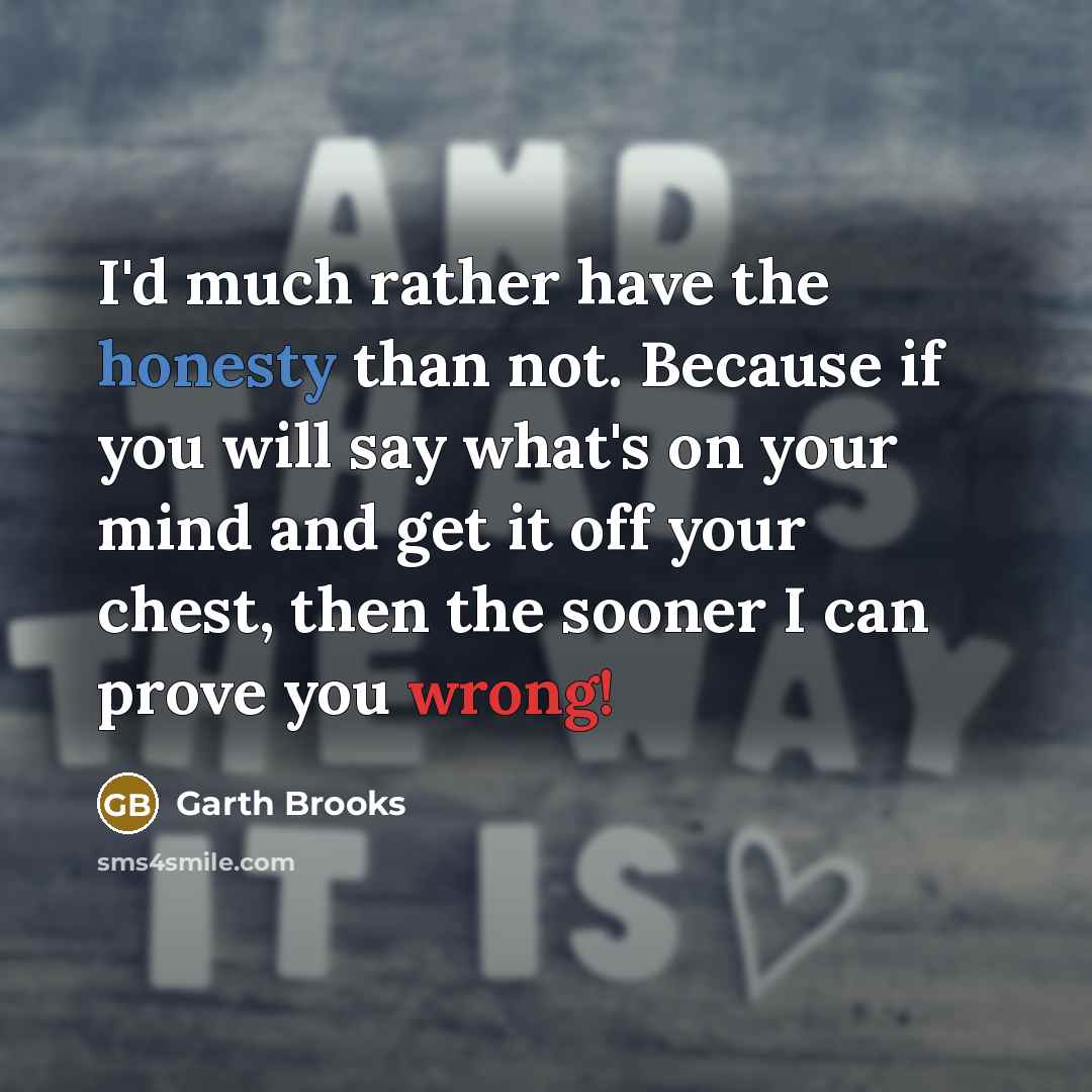 “I'd much rather have the honesty than not. Because if you will say what's on your mind and get it off your chest, then the sooner I can prove you wrong!” quote by Garth Brooks