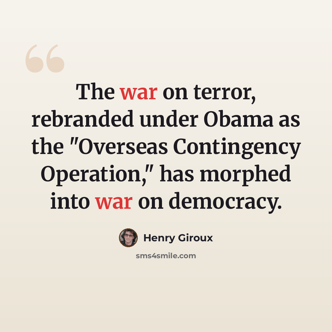 “The war on terror, rebranded under Obama as the "Overseas Contingency Operation," has morphed into war on democracy.” quote by Henry Giroux