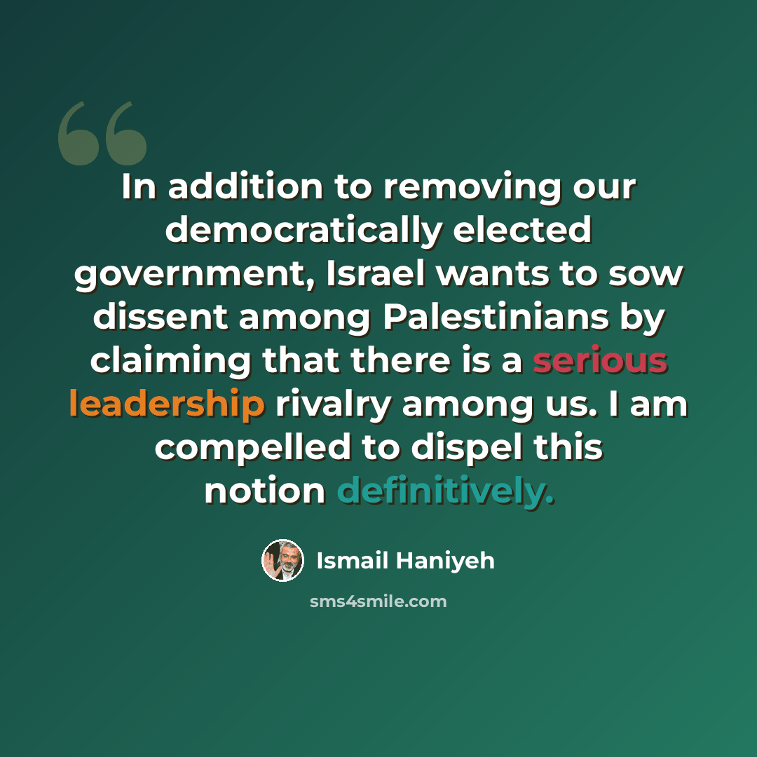“In addition to removing our democratically elected government, Israel wants to sow dissent among Palestinians by claiming that there is a serious leadership rivalry among us. I am compelled to dispel this notion definitively.” quote by Ismail Haniyeh