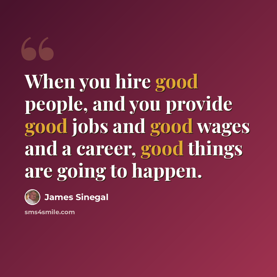 “When you hire good people, and you provide good jobs and good wages and a career, good things are going to happen.” quote by James Sinegal