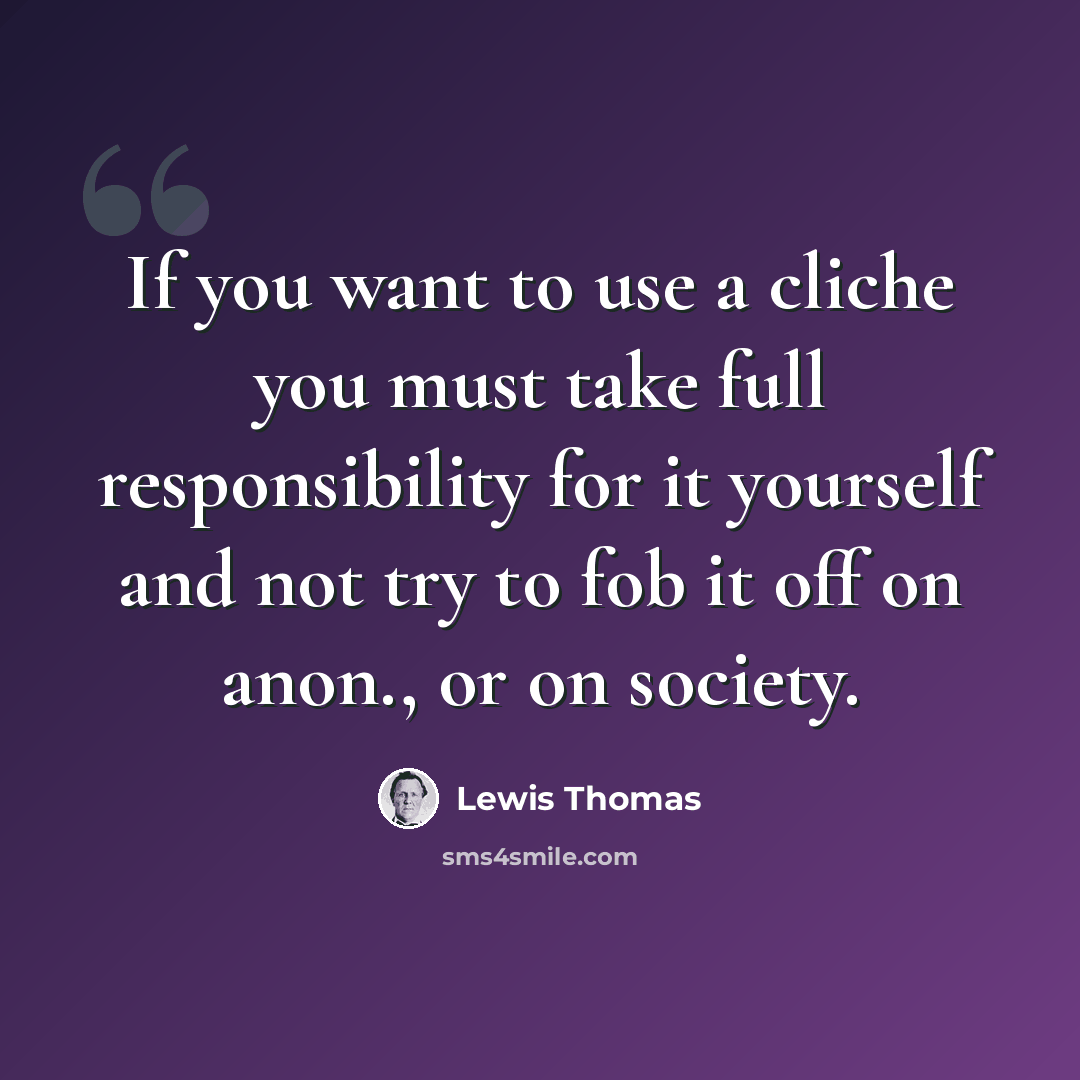 “If you want to use a cliche you must take full responsibility for it yourself and not try to fob it off on anon., or on society.” quote by Lewis Thomas