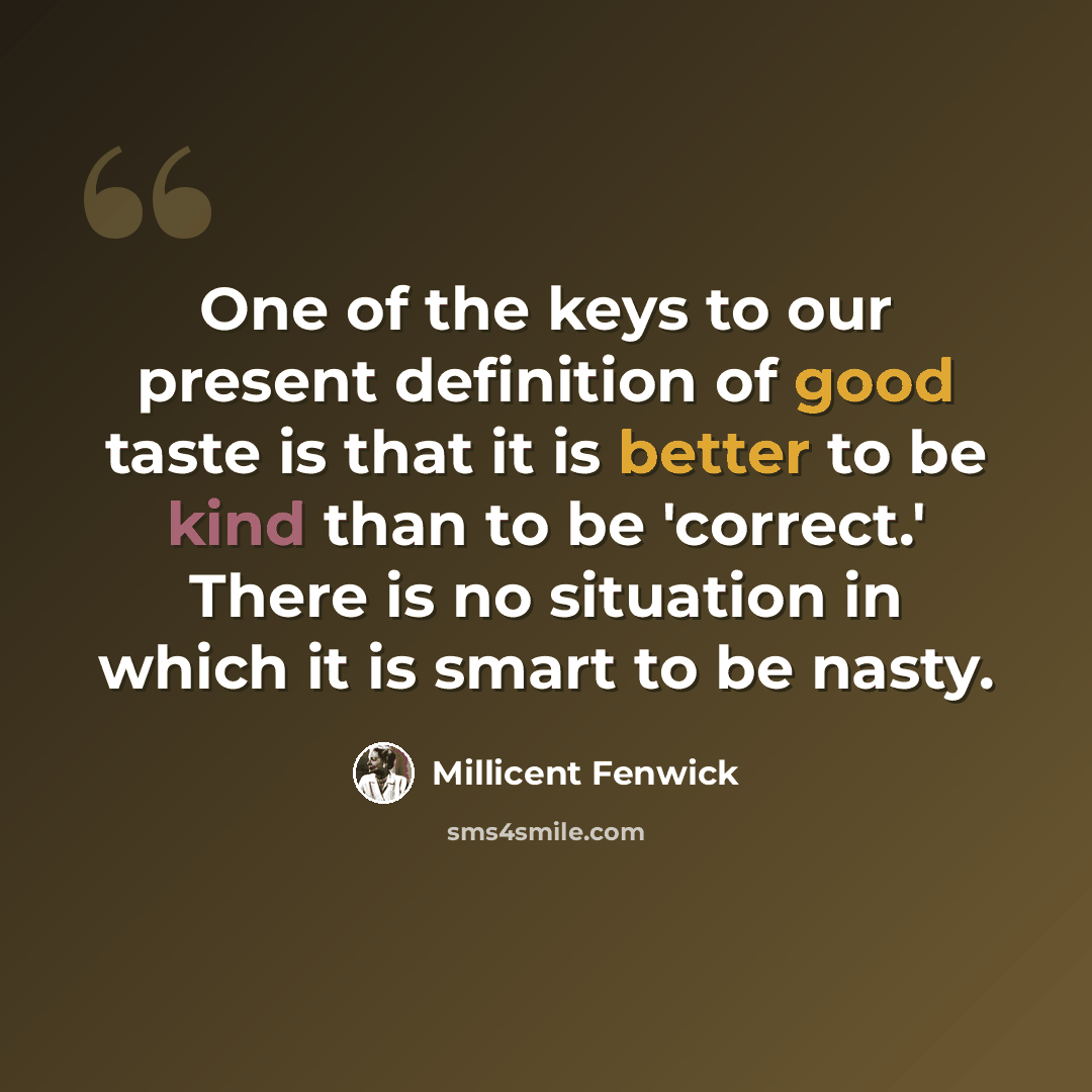 “One of the keys to our present definition of good taste is that it is better to be kind than to be 'correct.' There is no situation in which it is smart to be nasty.” quote by Millicent Fenwick
