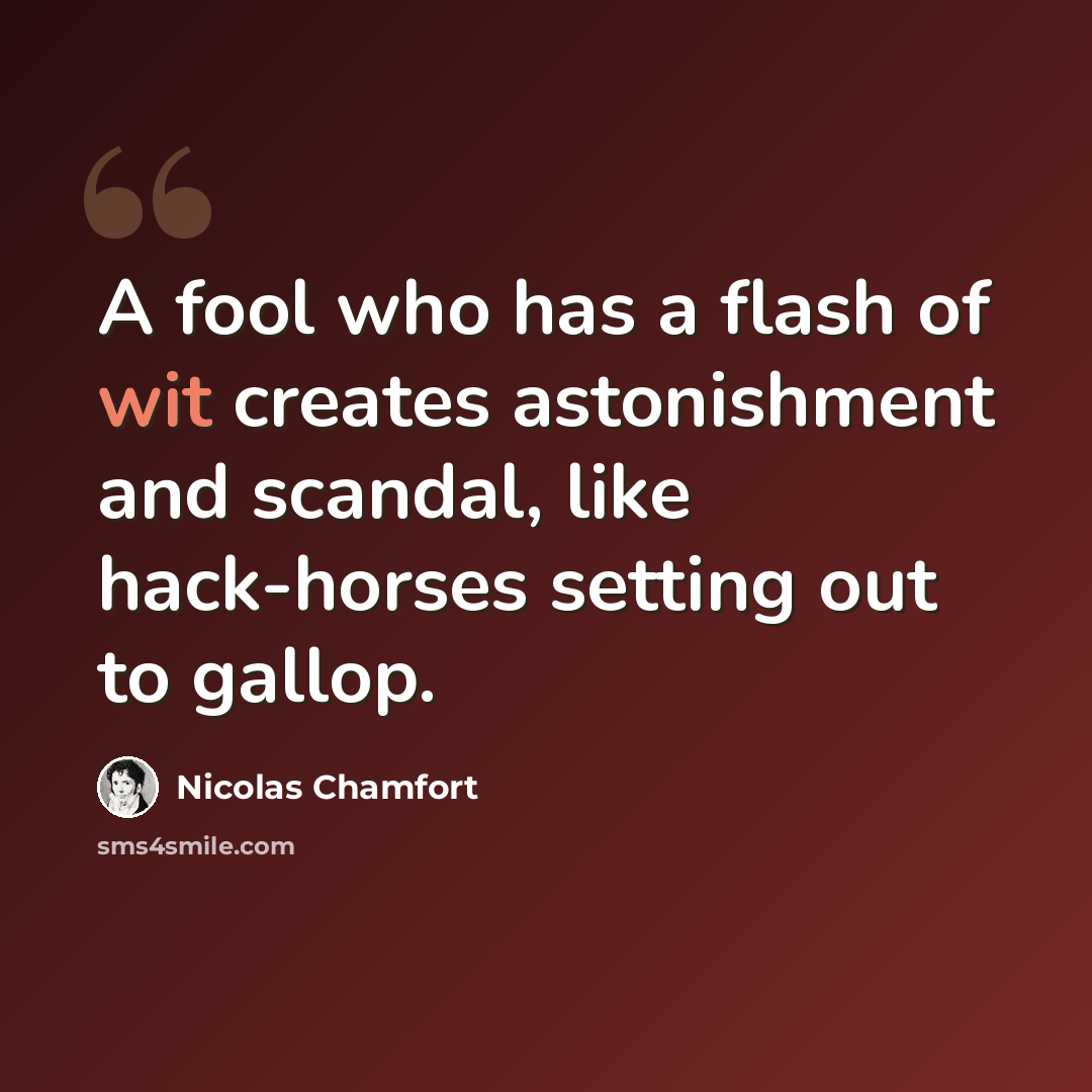 “A fool who has a flash of wit creates astonishment and scandal, like hack-horses setting out to gallop.” quote by Nicolas Chamfort