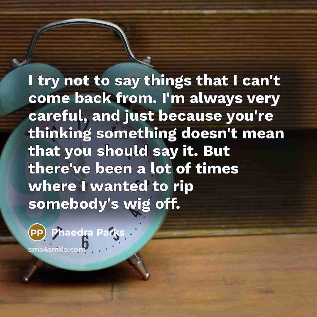 “I try not to say things that I can't come back from. I'm always very careful, and just because you're thinking something doesn't mean that you should say it. But there've been a lot of times where I wanted to rip somebody's wig off.” quote by Phaedra Parks