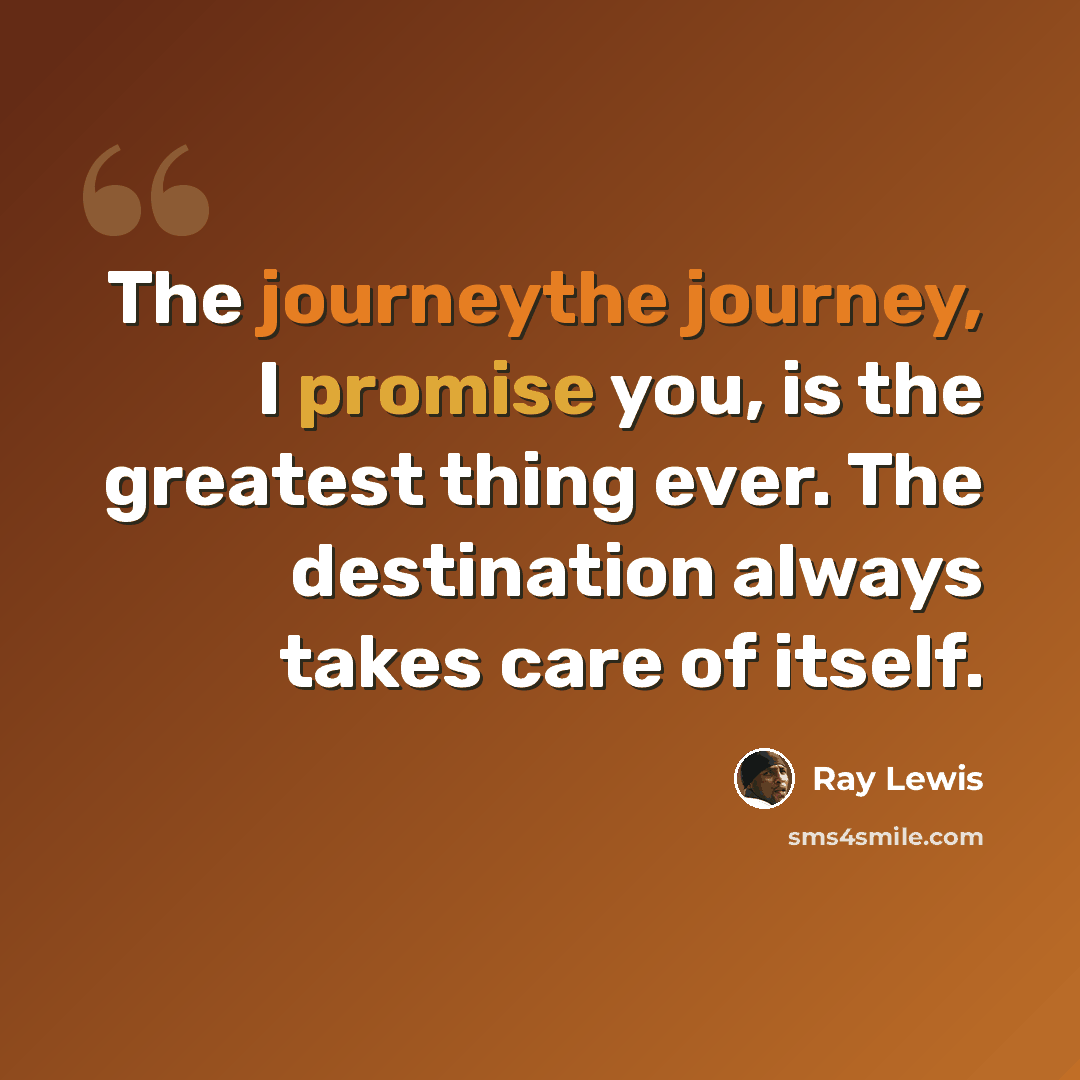 “The journeythe journey, I promise you, is the greatest thing ever. The destination always takes care of itself.” quote by Ray Lewis